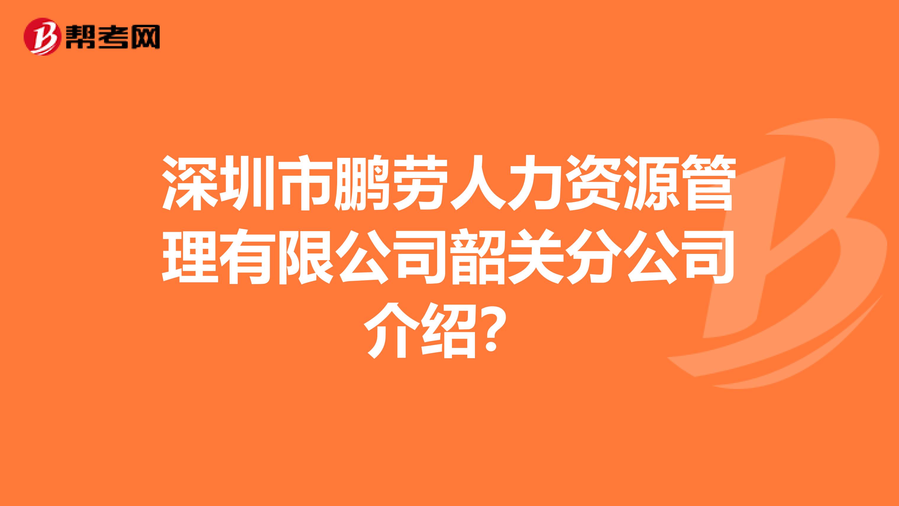 深圳市鹏劳人力资源管理有限公司韶关分公司介绍？