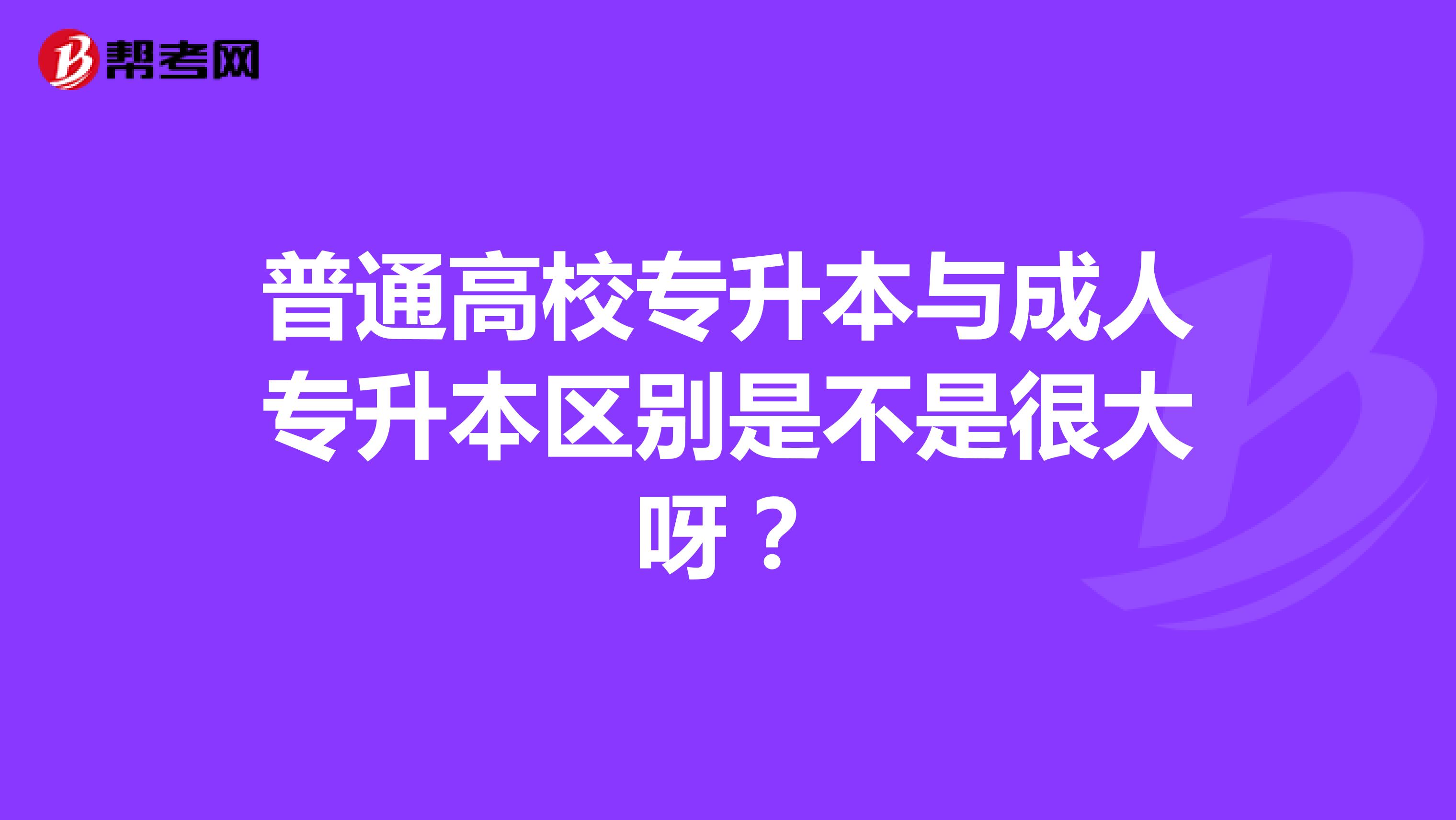 普通高校专升本与成人专升本区别是不是很大呀？