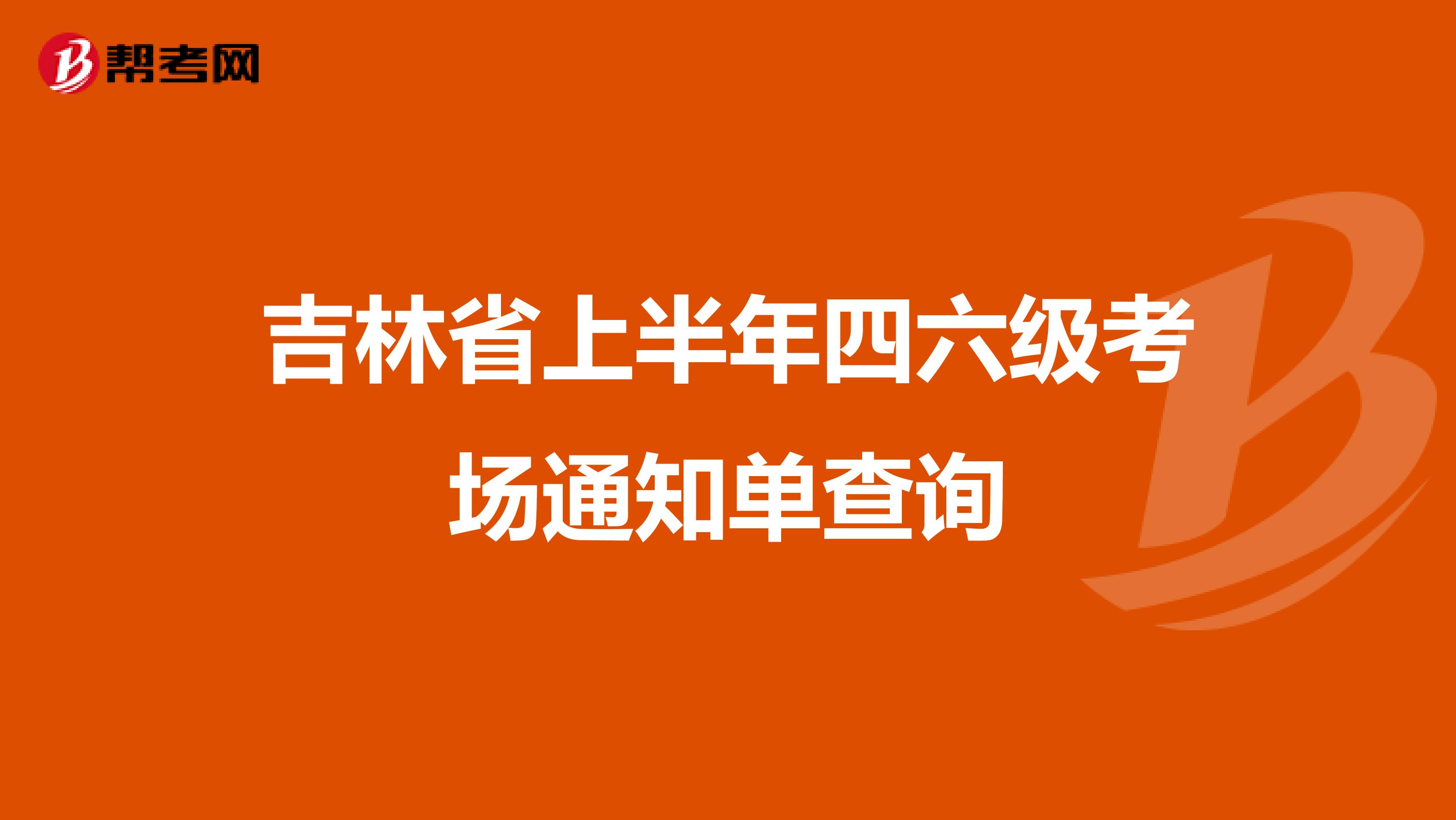 吉林省上半年四六级考场通知单查询