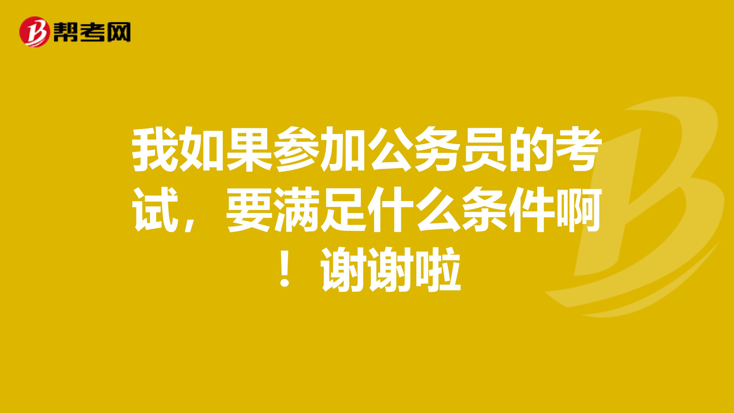 我如果参加公务员的考试,要满足什么条件啊!谢谢啦