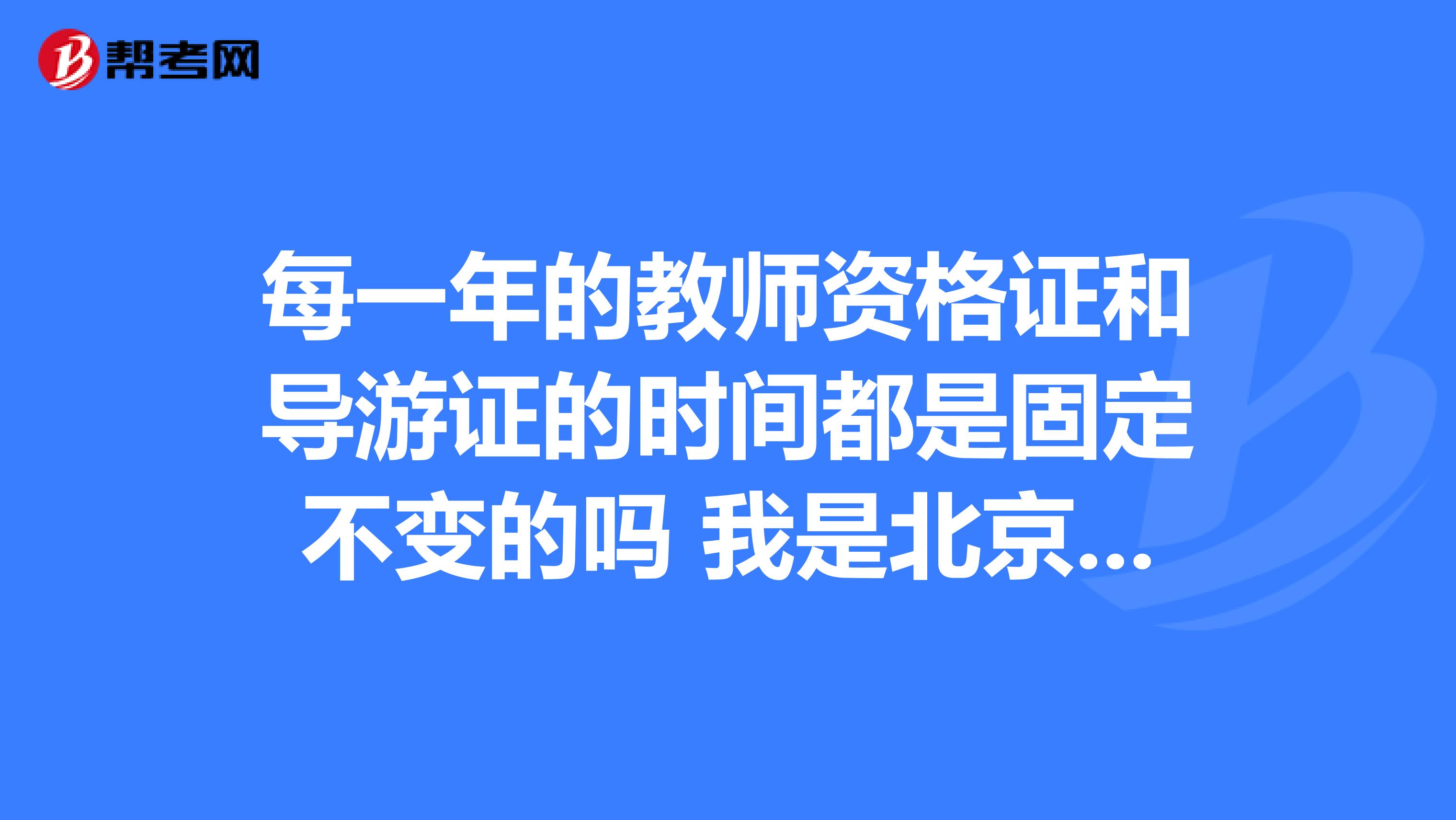 每一年的教师资格证和导游证的时间都是固定不变的吗 我是北京语言大学的