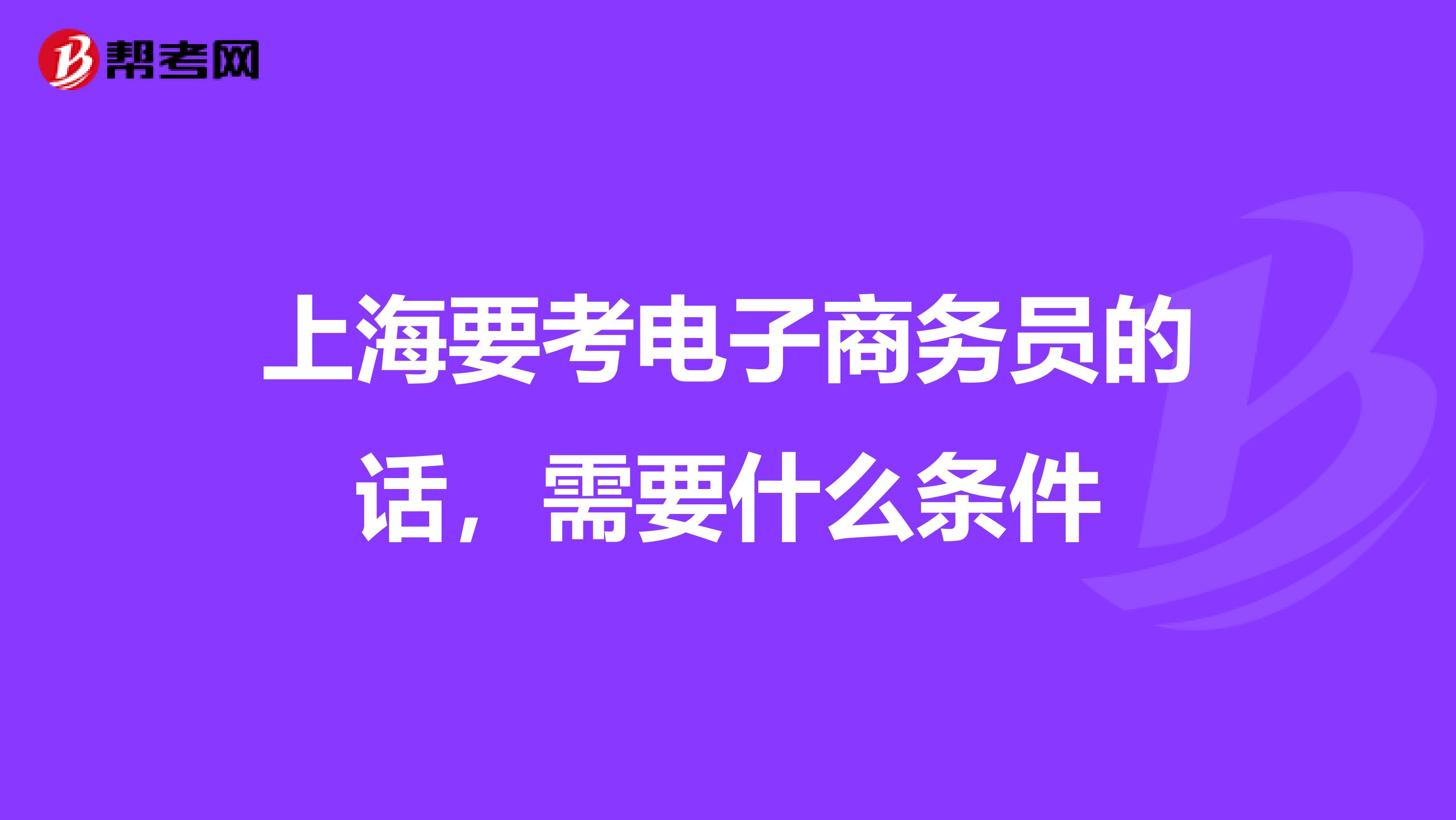 上海要考电子商务员的话，需要什么条件