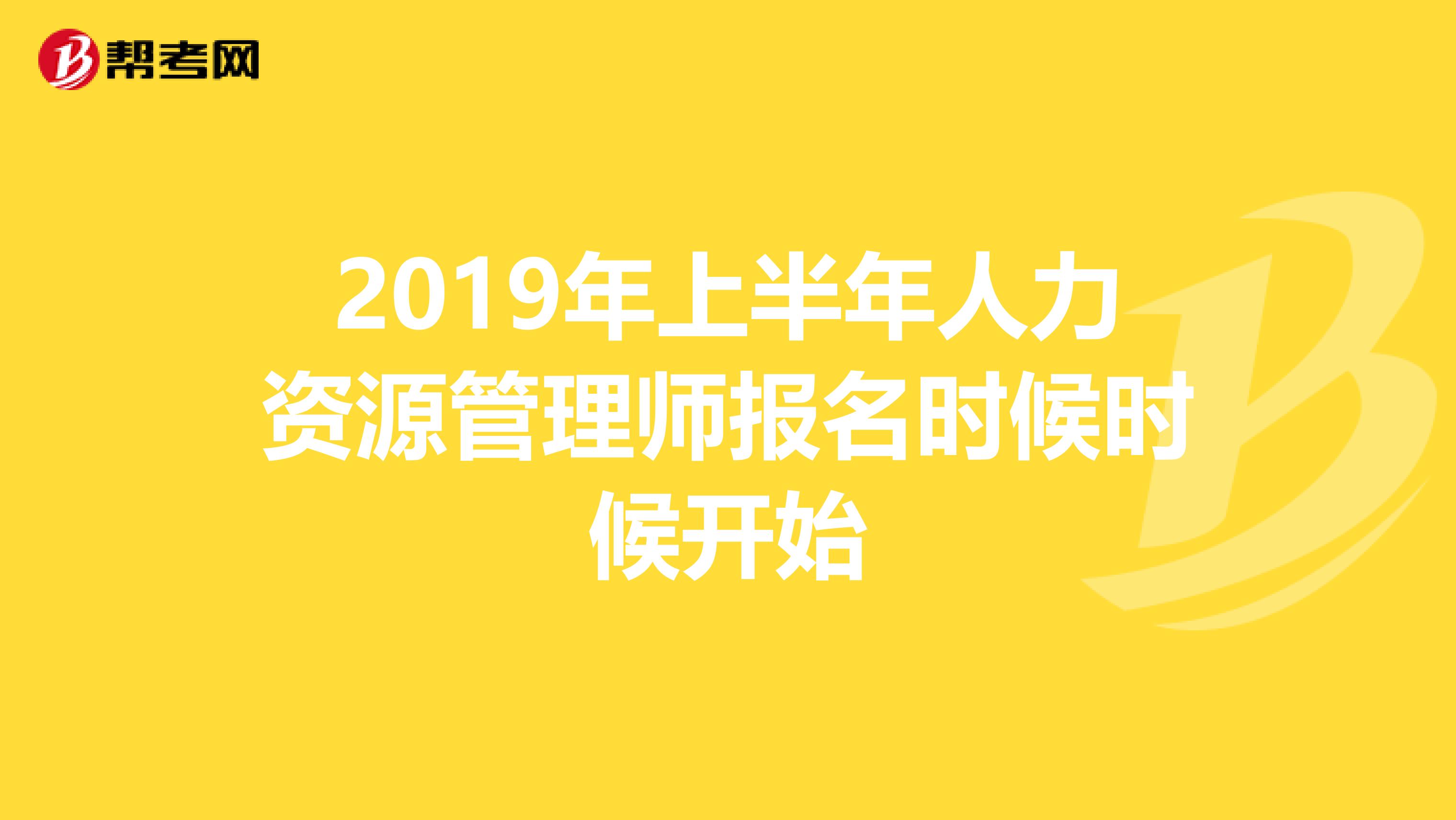 2019年上半年人力资源管理师报名时候时候开始