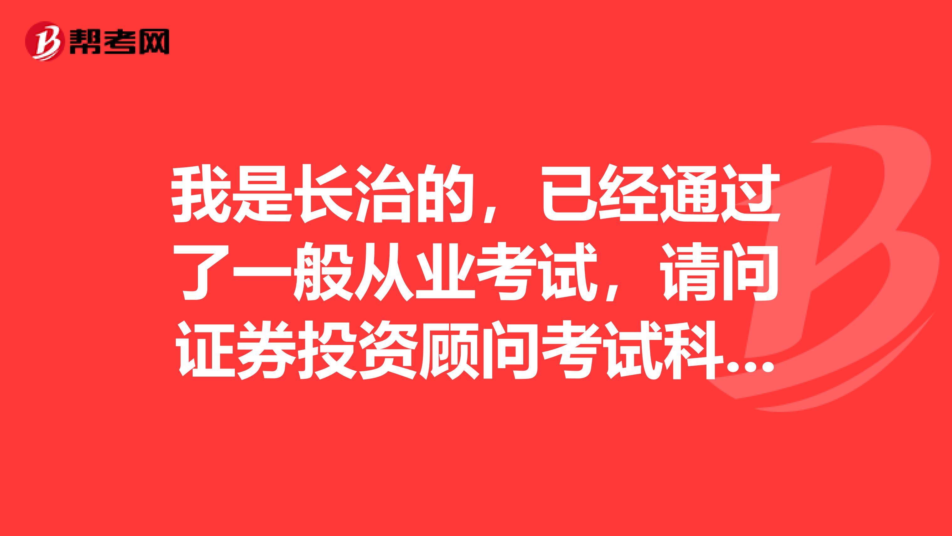 我是长治的,已经通过了一般从业考试,请问证券投资顾问考试科目是什么?