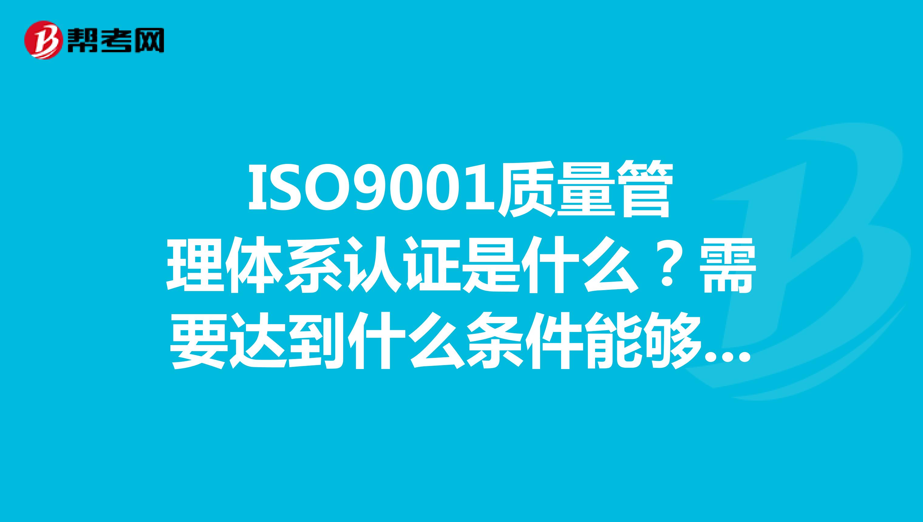 ISO9001质量管理体系认证是什么？需要达到什么条件能够办理。