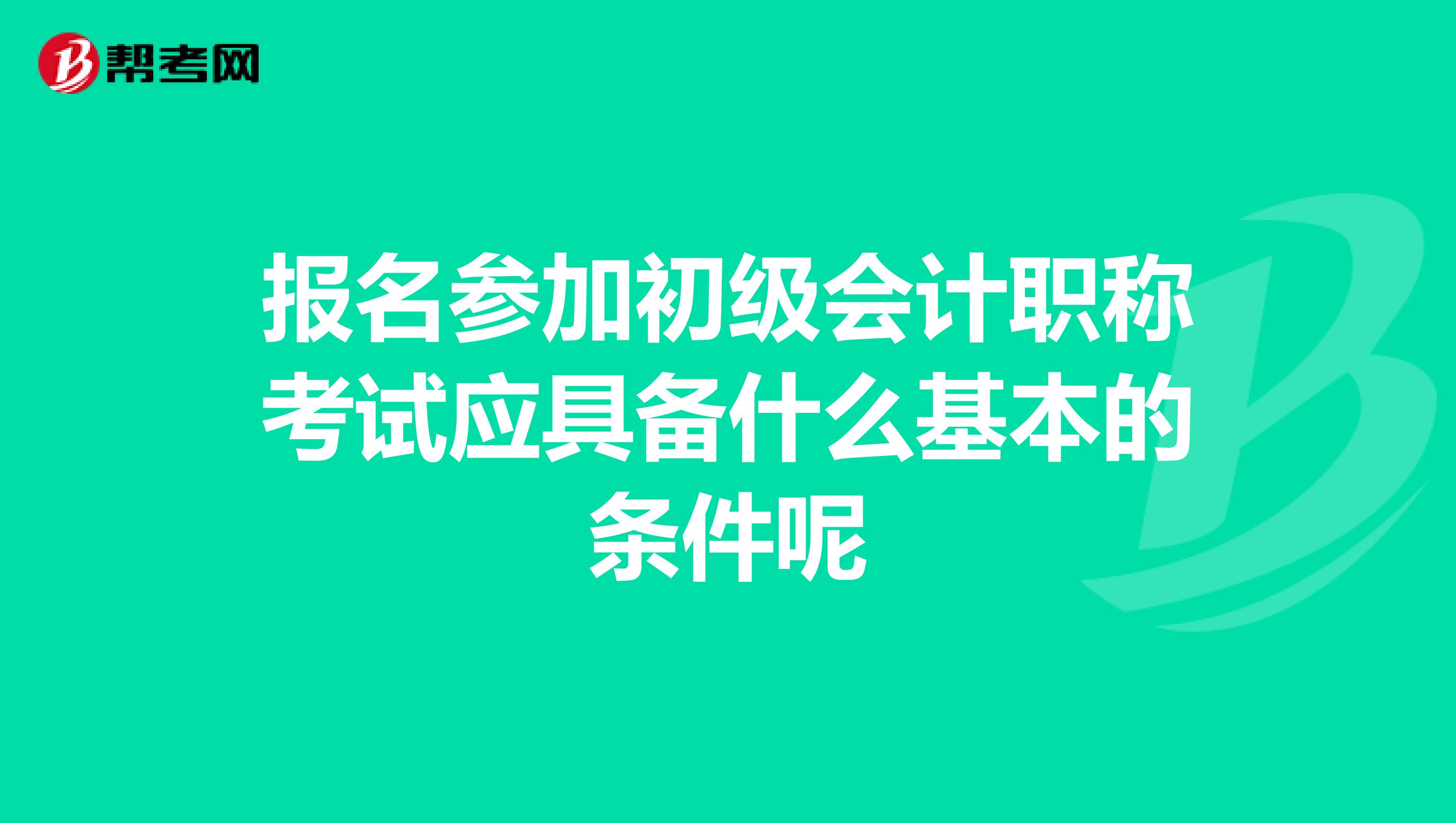 报名参加初级会计职称考试应具备什么基本的条件呢