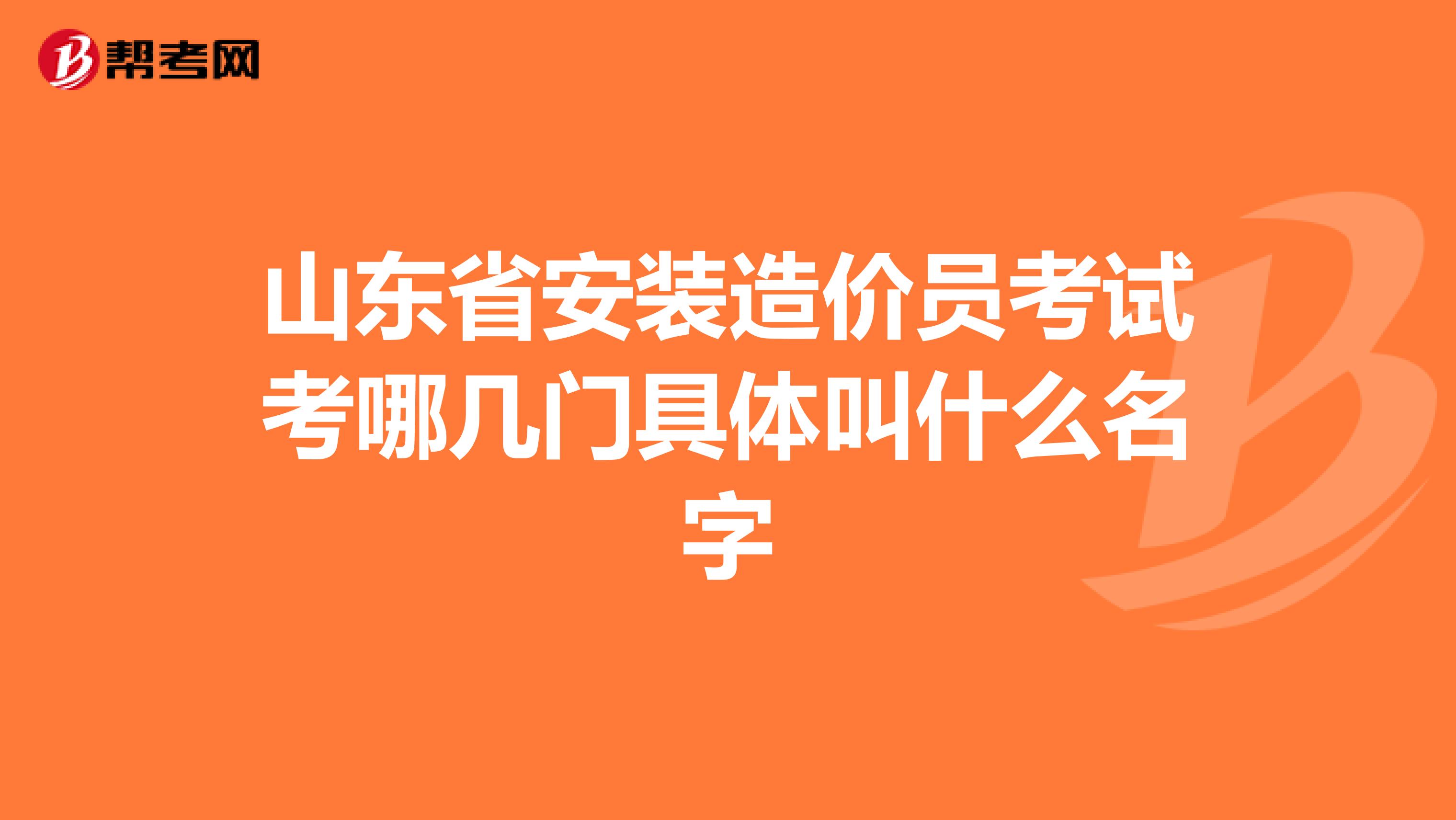 山东省安装造价员考试考哪几门具体叫什么名字