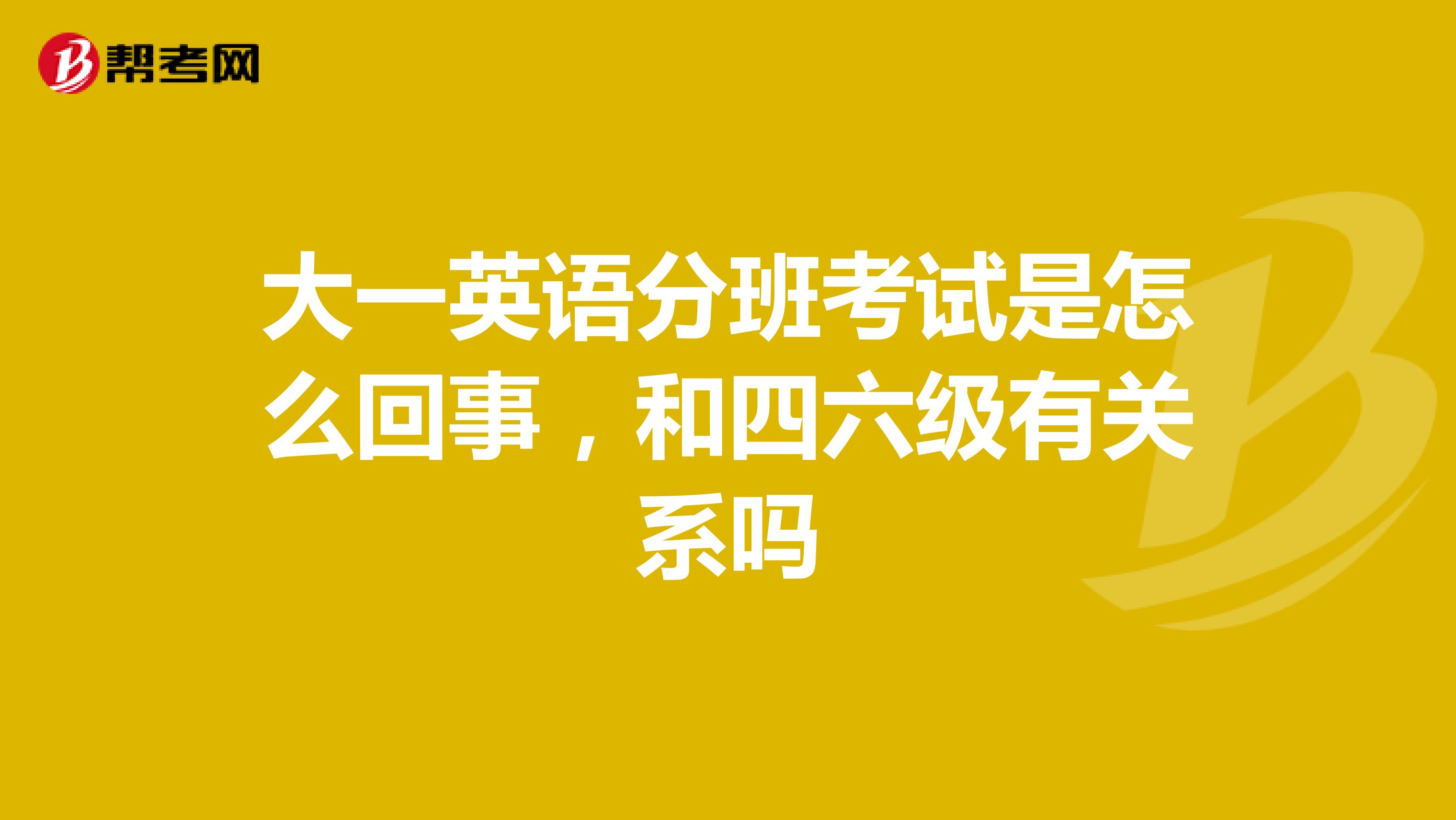 大一英语分班考试是怎么回事，和四六级有关系吗