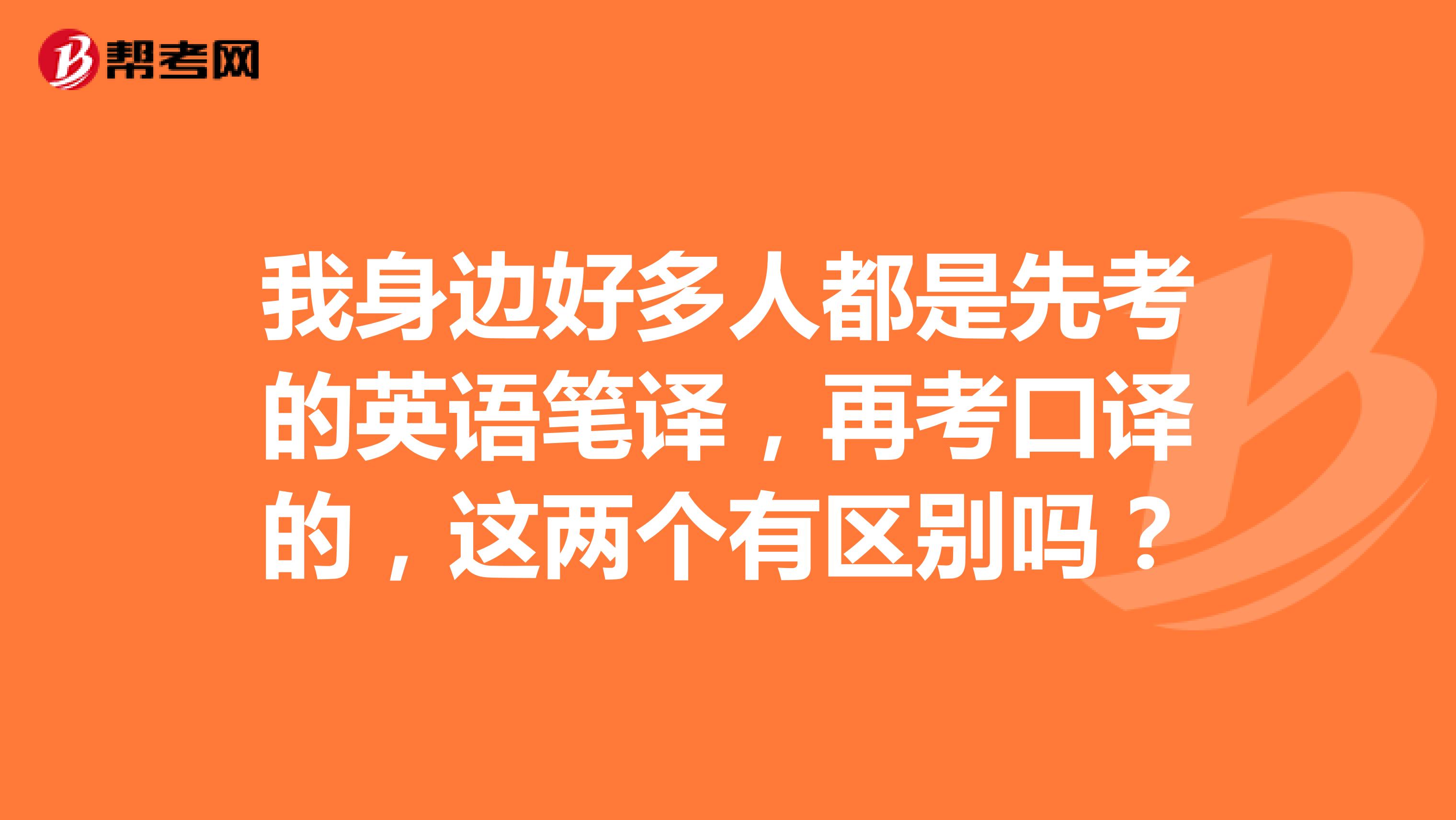 我身边好多人都是先考的英语笔译,再考口译的,这两个有区别吗?