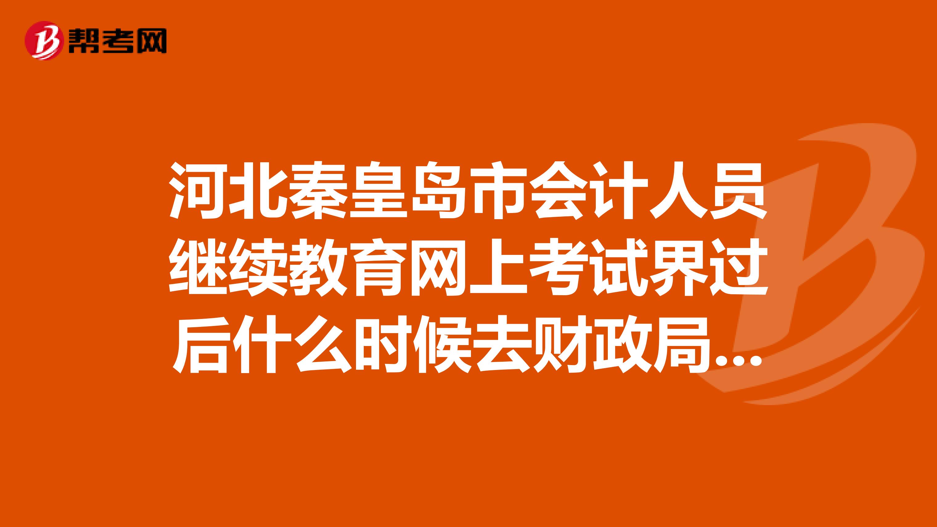 河北秦皇岛市会计人员继续教育网上考试界过后什么时候去财政局盖章