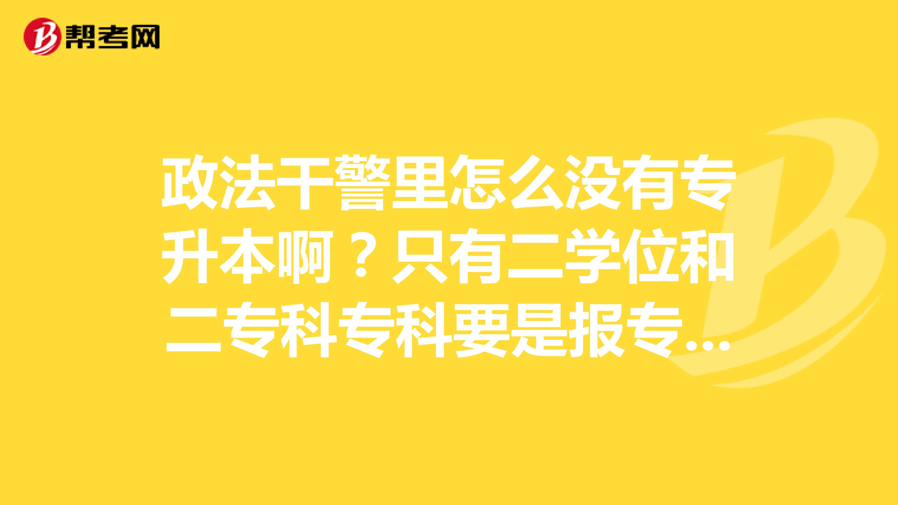 政法干警里怎么没有专升本啊？只有二学位和二专科专科要是报专升本该报哪个？谢谢