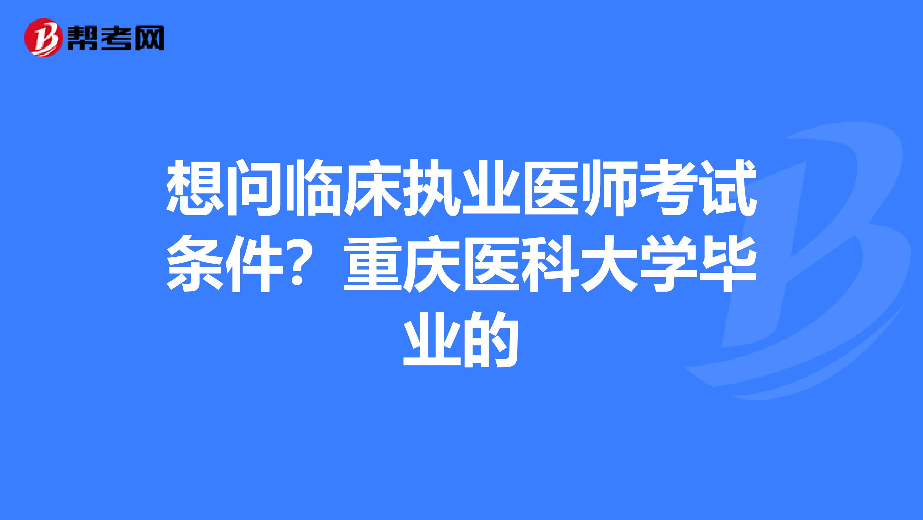 想问临床执业医师考试条件？重庆医科大学毕业的