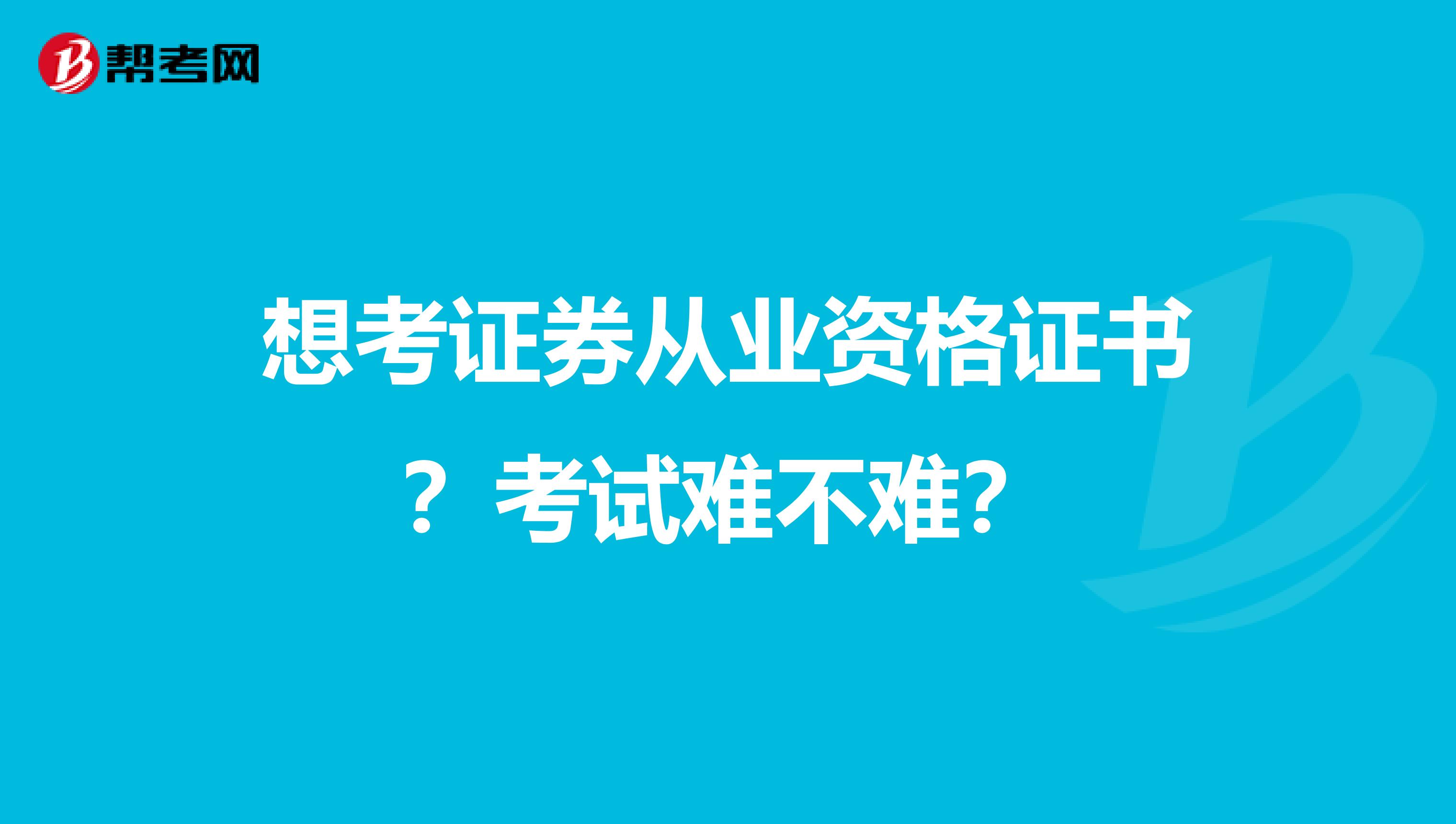 想考证券从业资格证书?考试难不难?