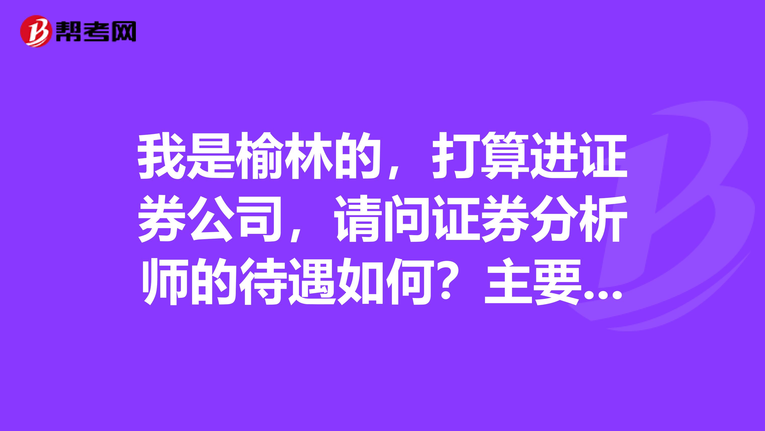 我是榆林的，打算进证券公司，请问证券分析师的待遇如何？主要是做什么工作内容呢？