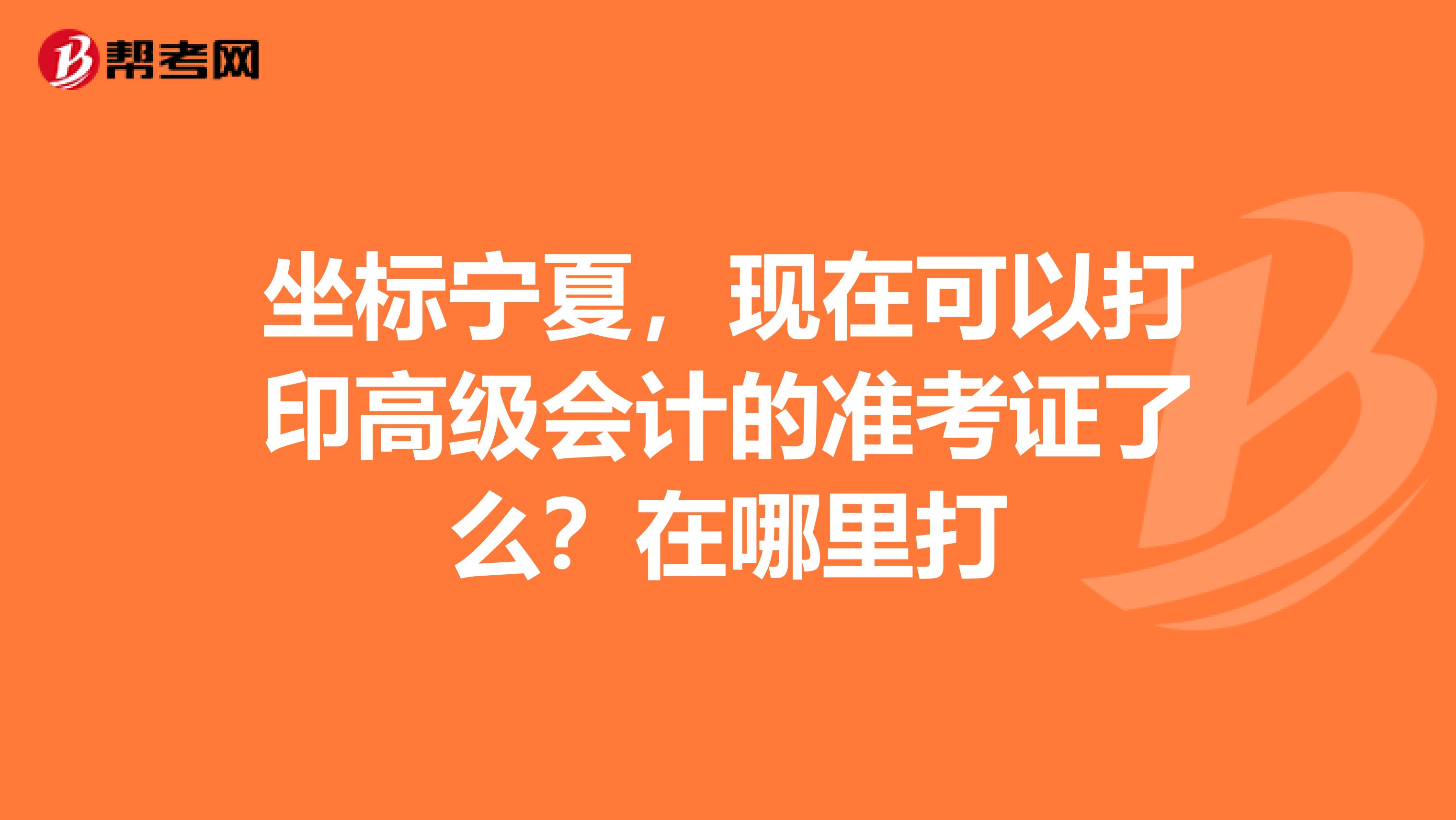 坐标宁夏，现在可以打印高级会计的准考证了么？在哪里打