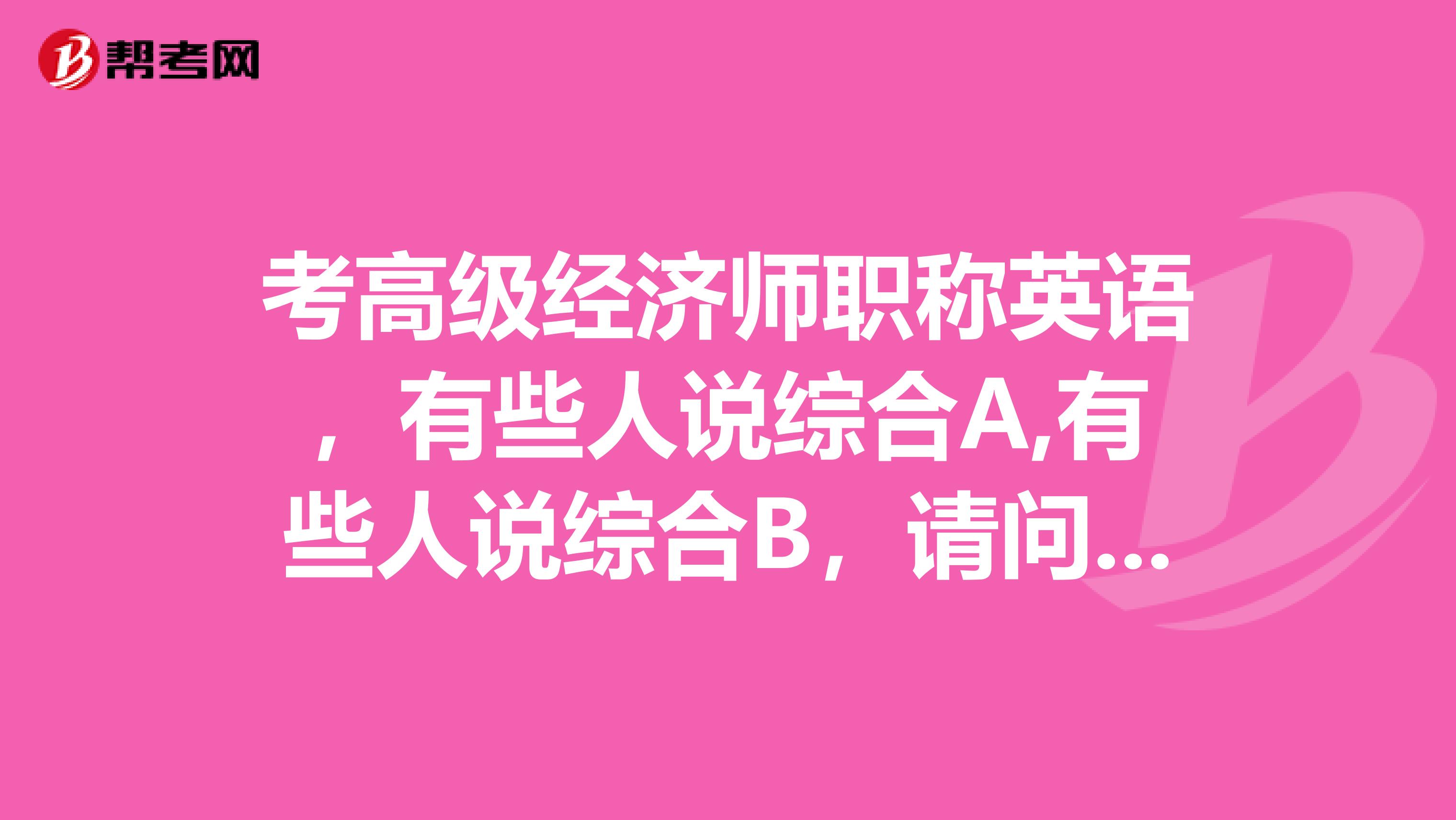 考高级经济师职称英语，有些人说综合A,有些人说综合B，请问哪个是正确的呢