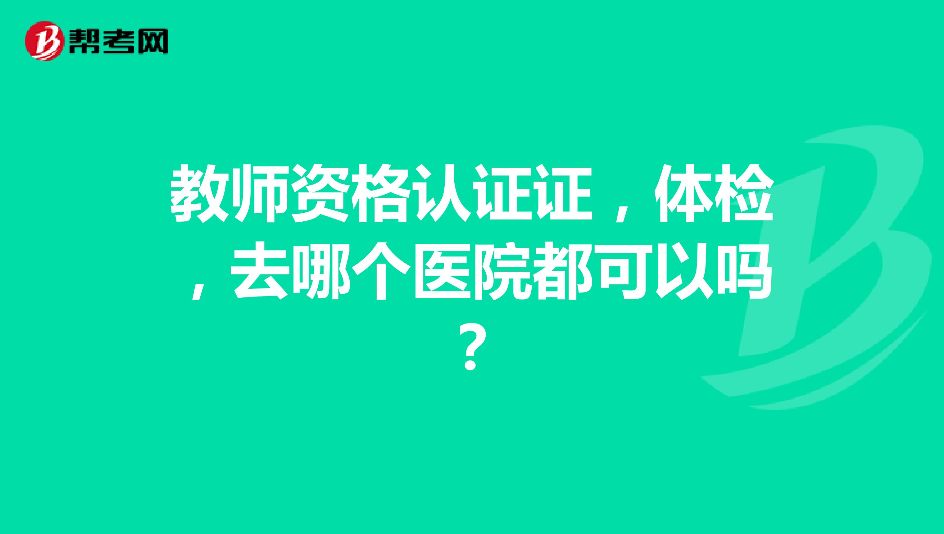 教师资格认证证,体检,去哪个医院都可以吗?
