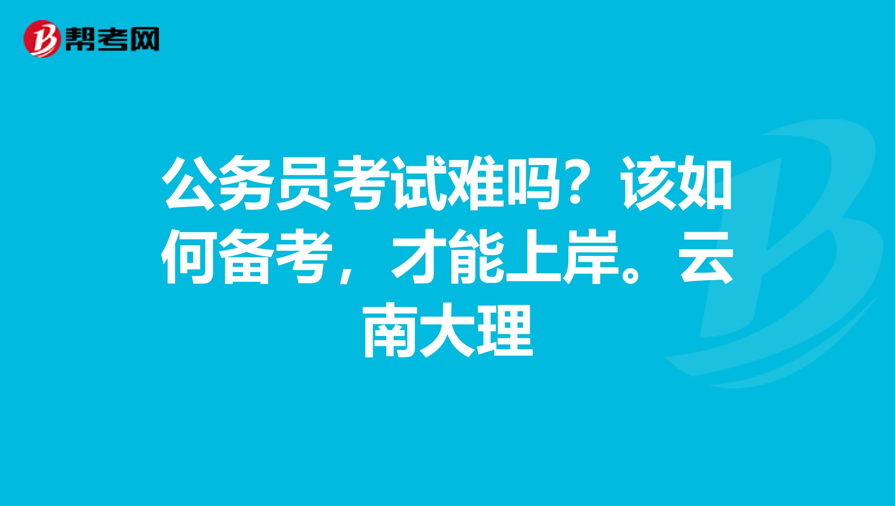 公务员考试难吗?该如何备考,才能上岸。云南大理