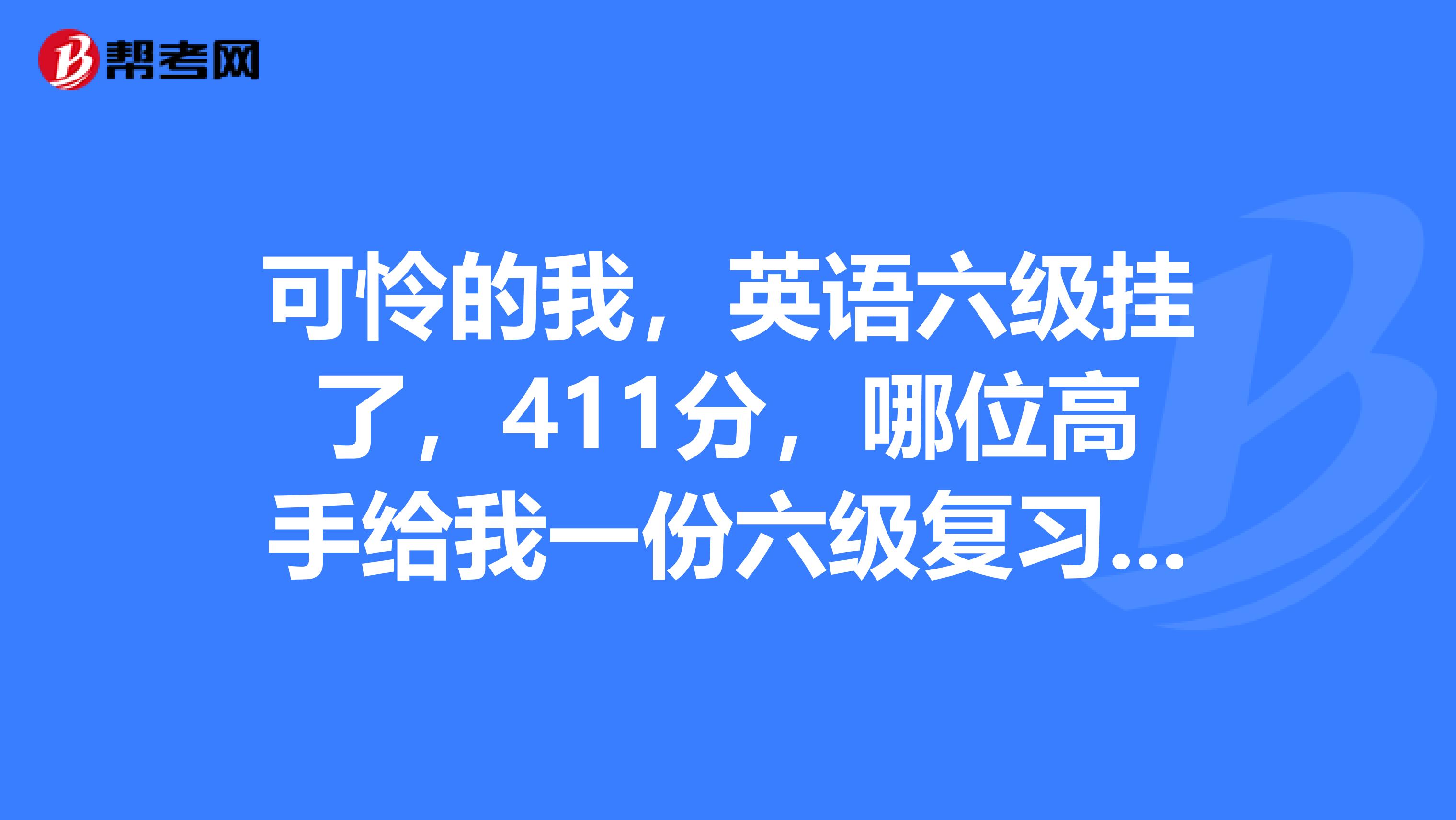 可怜的我，英语六级挂了，411分，哪位高手给我一份六级复习计划书，我毫无头绪，好烦呢！谢谢了~