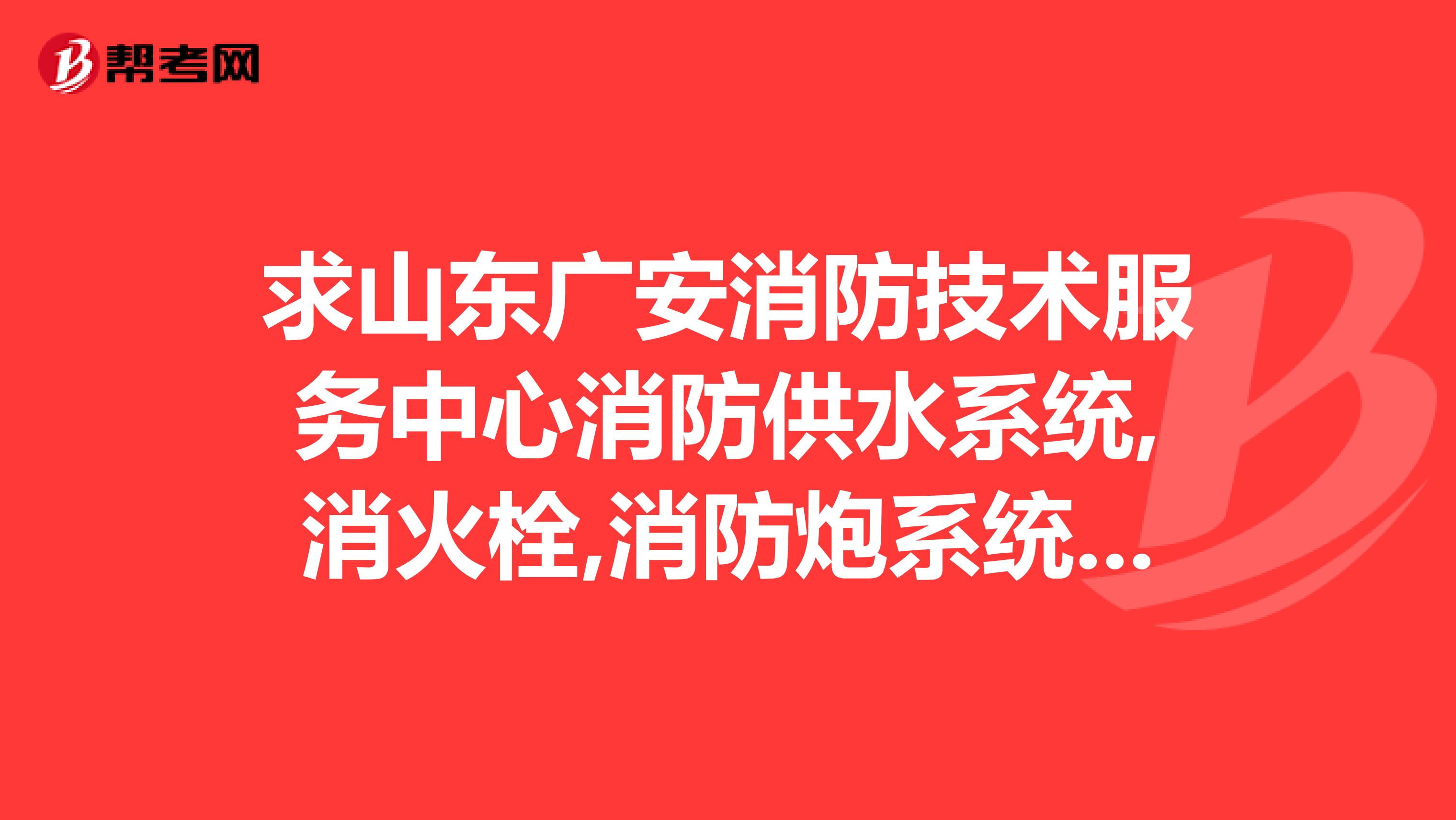 求山东广安消防技术服务中心消防供水系统,消火栓,消防炮系统,自动喷水灭火系统的检测报告