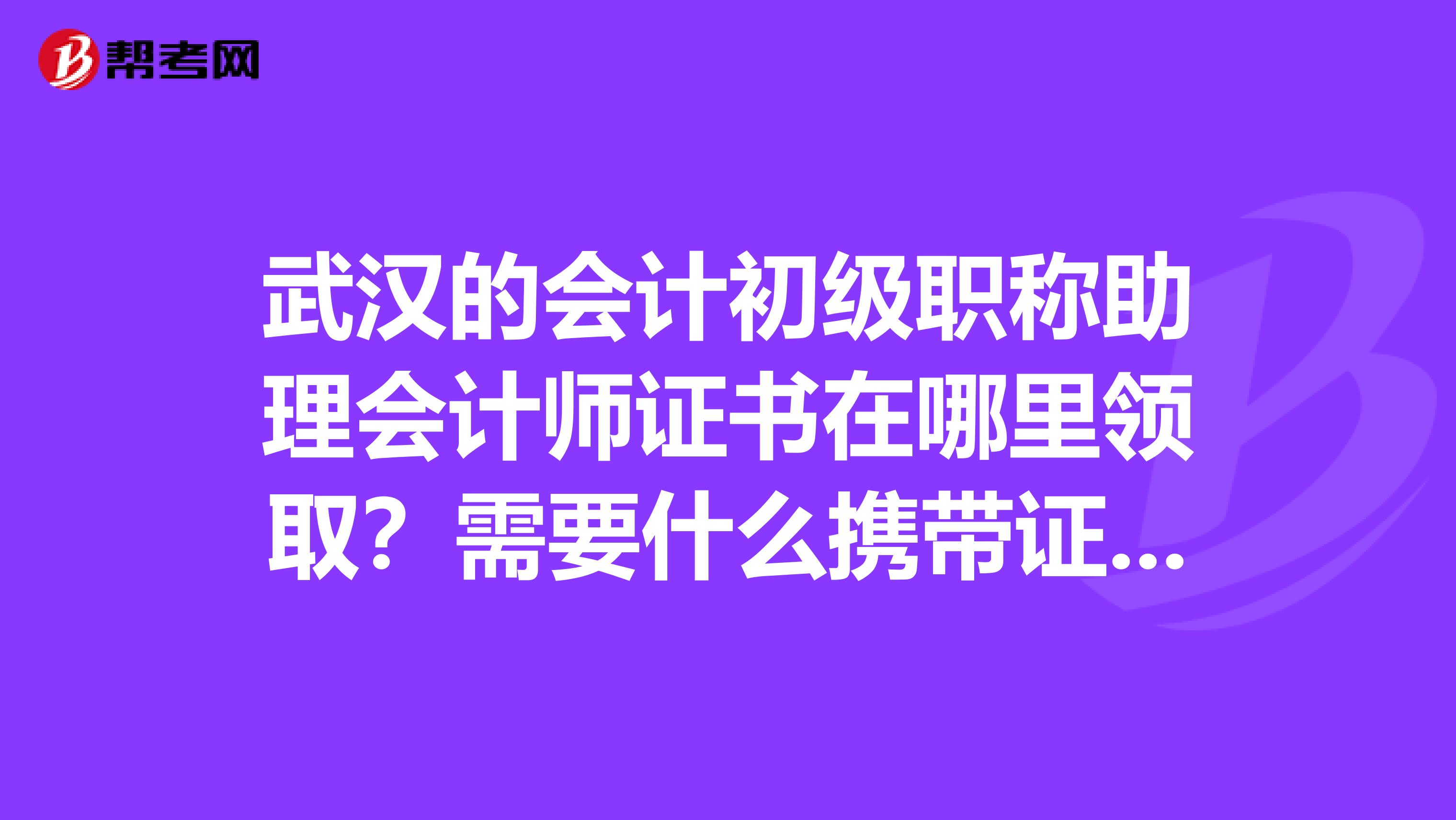 武汉的会计初级职称助理会计师证书在哪里领取？需要什么携带证件？