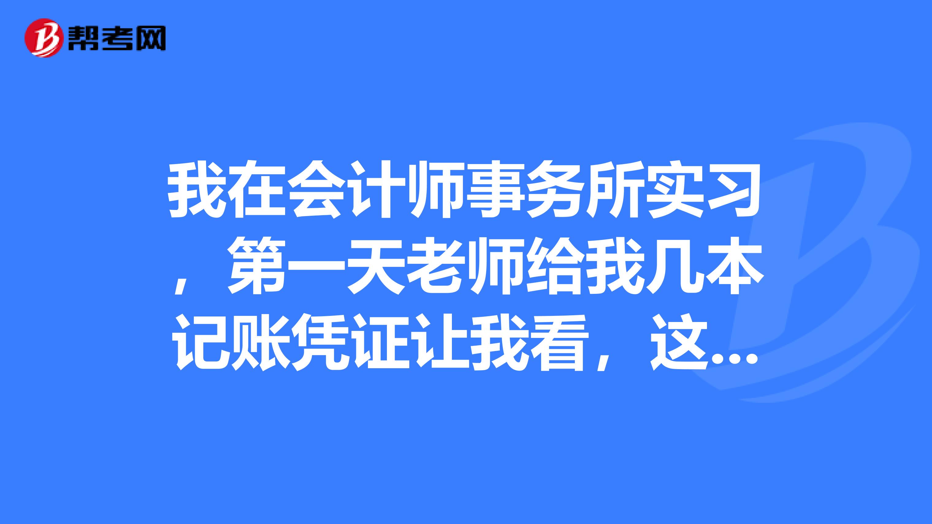 我在会计师事务所实习,第一天老师给我几本记账凭证让我看,这是什么意思啊