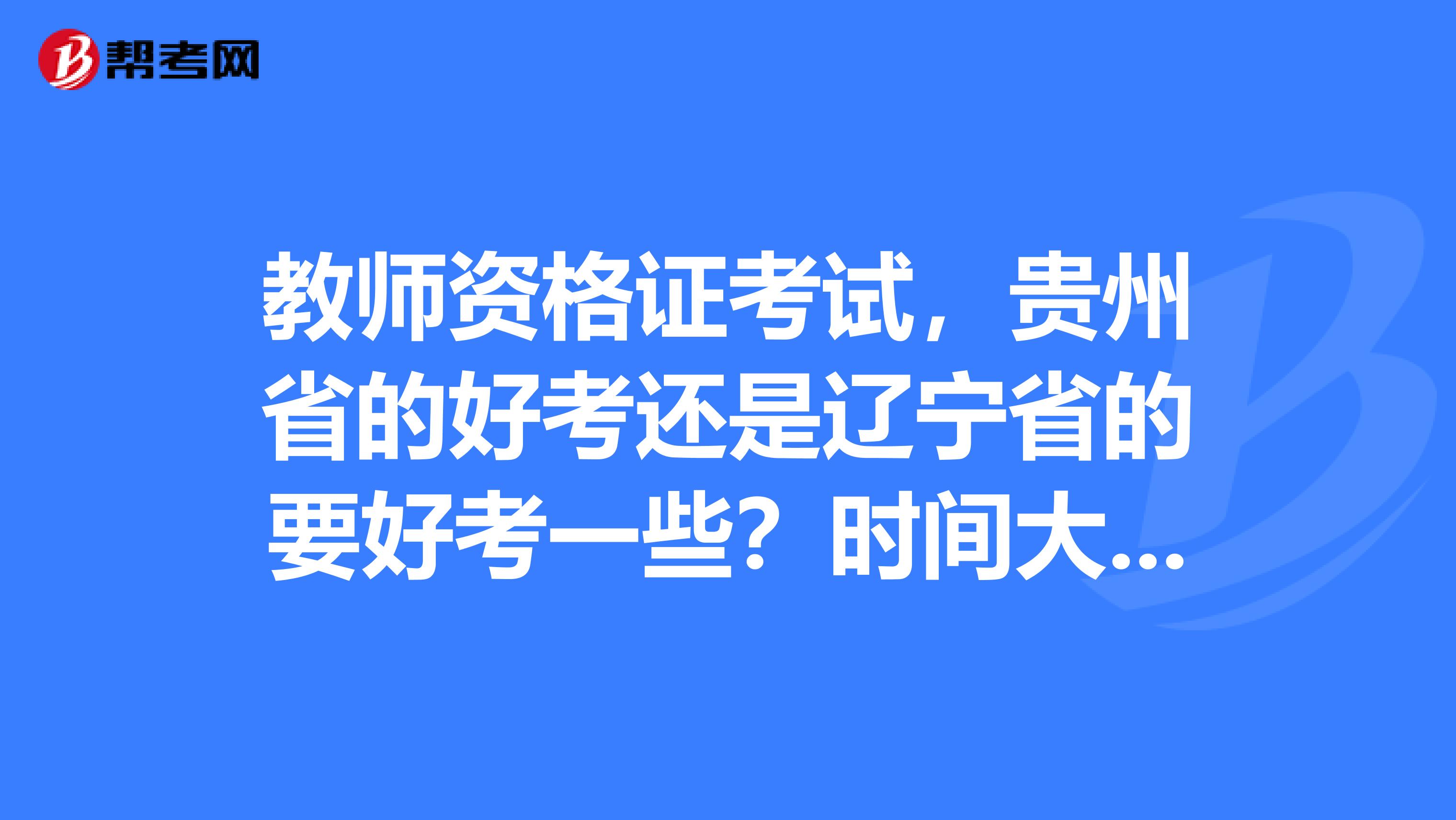 教师资格证考试,贵州省的好考还是辽宁省的要好考一些?时间大概在什么时候、谢谢