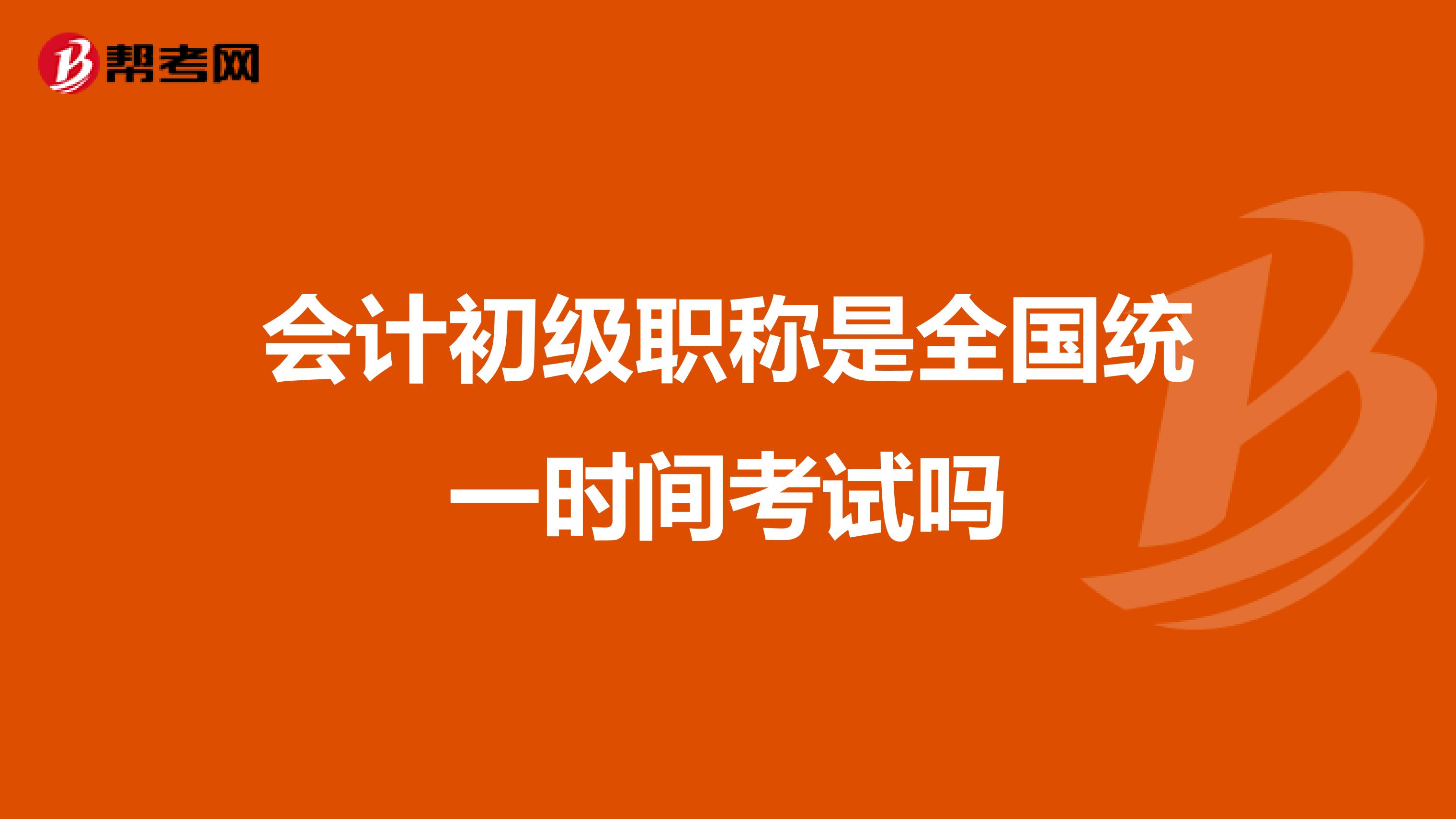 會(huì)計(jì)初級(jí)職稱(chēng)是全國(guó)統(tǒng)一時(shí)間考試嗎