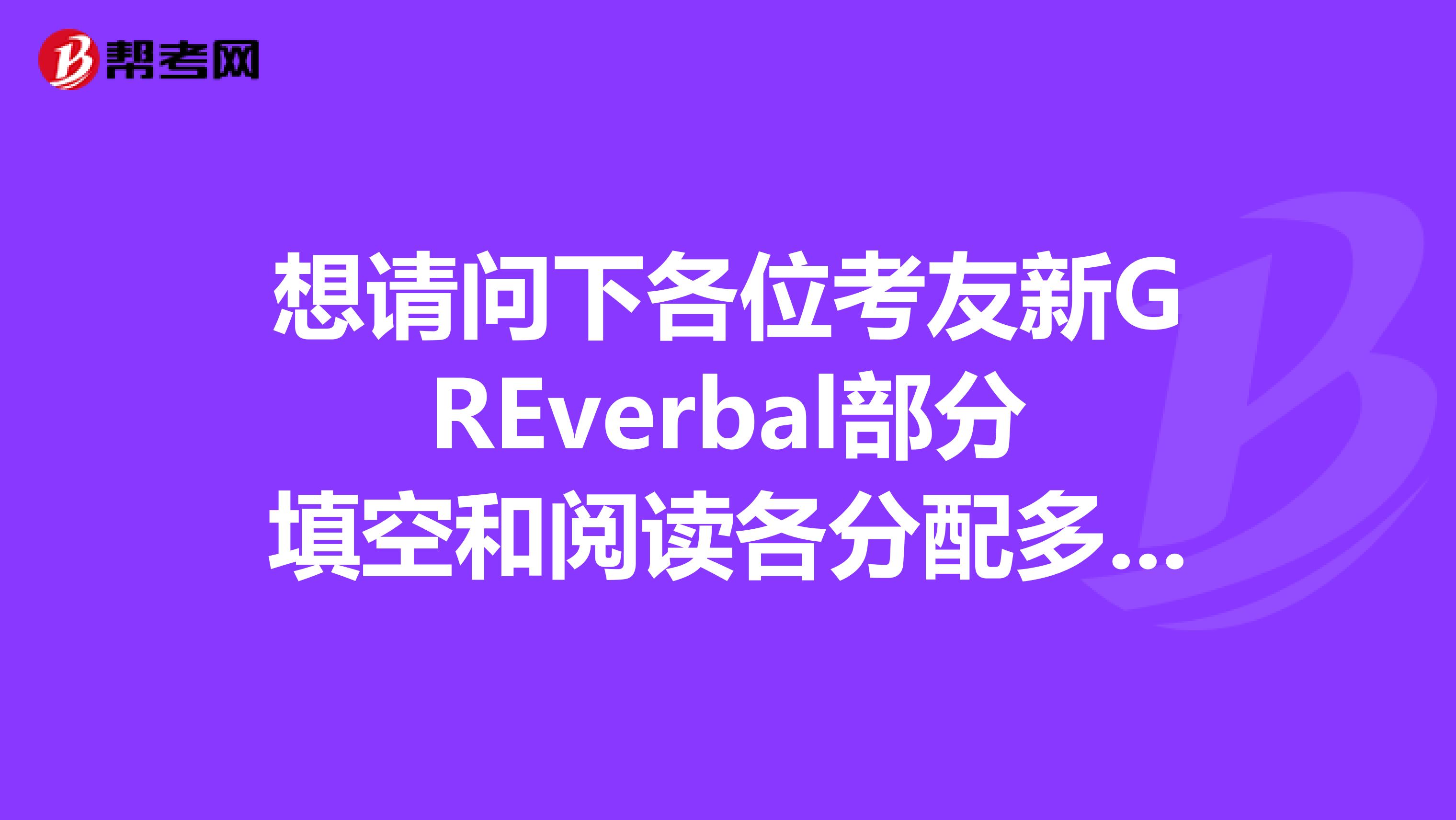 想请问下各位考友新GREverbal部分填空和阅读各分配多长时间合适还有那个阅读36套做一套的时间应控制在什么范围内