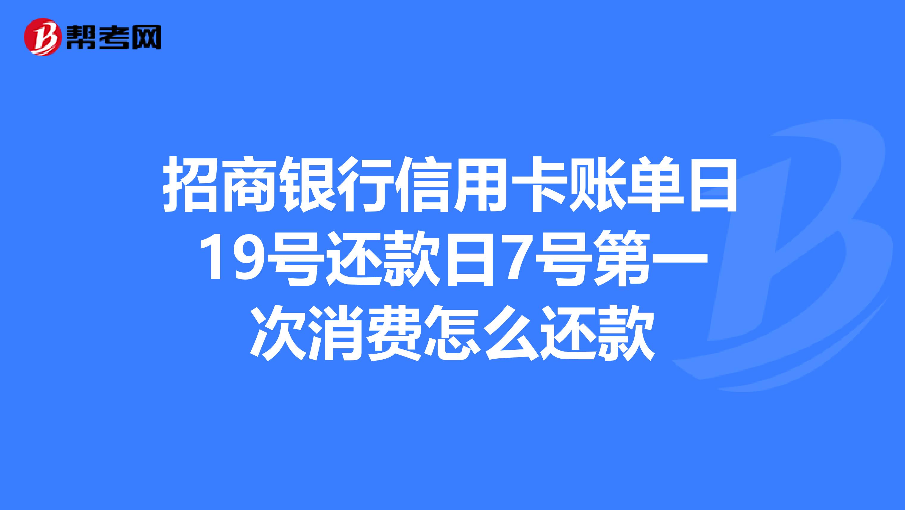 招商银行信用卡账单日19号还款日7号第一次消费怎么还款