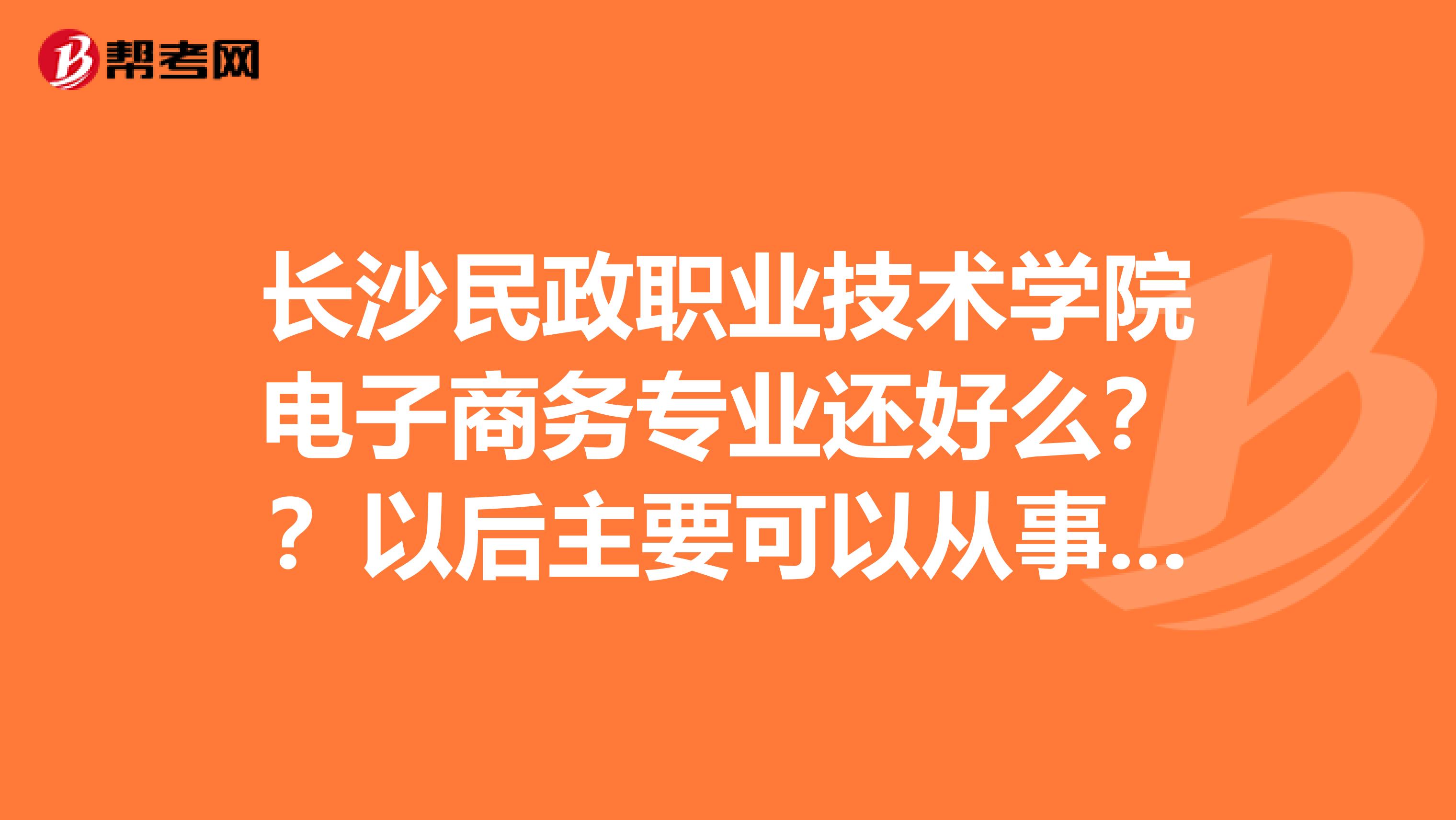 长沙民政职业技术学院电子商务专业还好么??以后主要可以从事什么工作啊就业率高么???