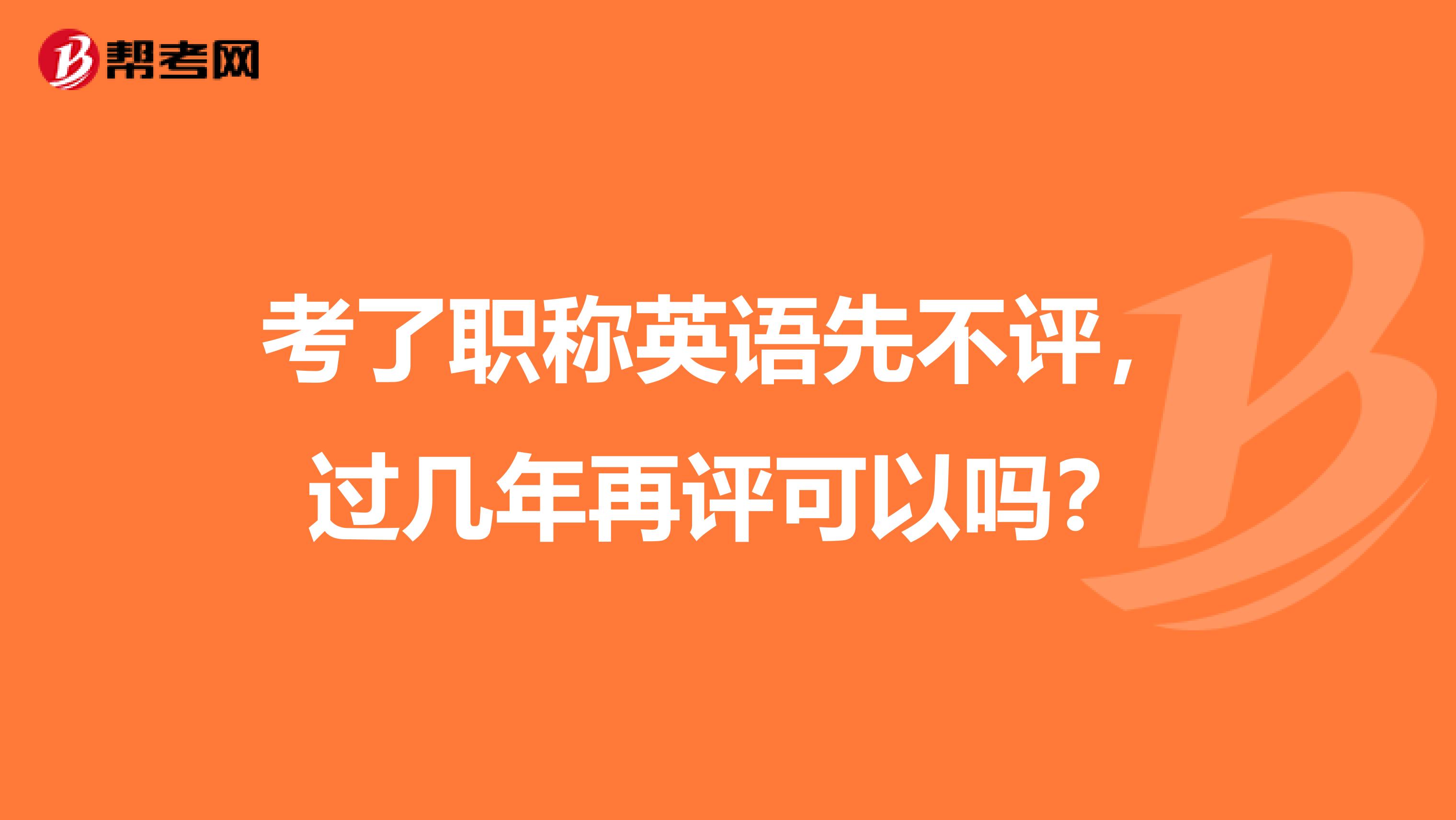 考了职称英语先不评，过几年再评可以吗？