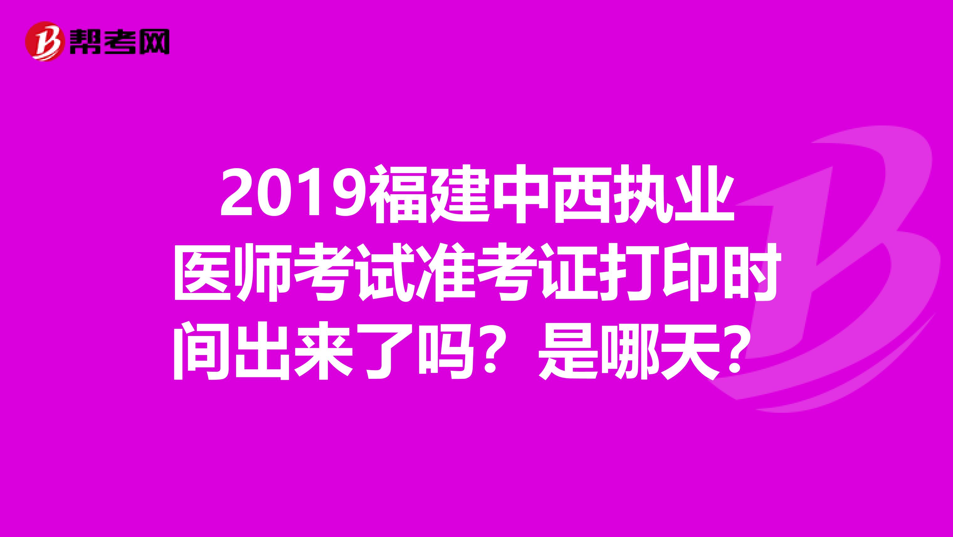 2019福建中西执业医师考试准考证打印时间出来了吗？是哪天？