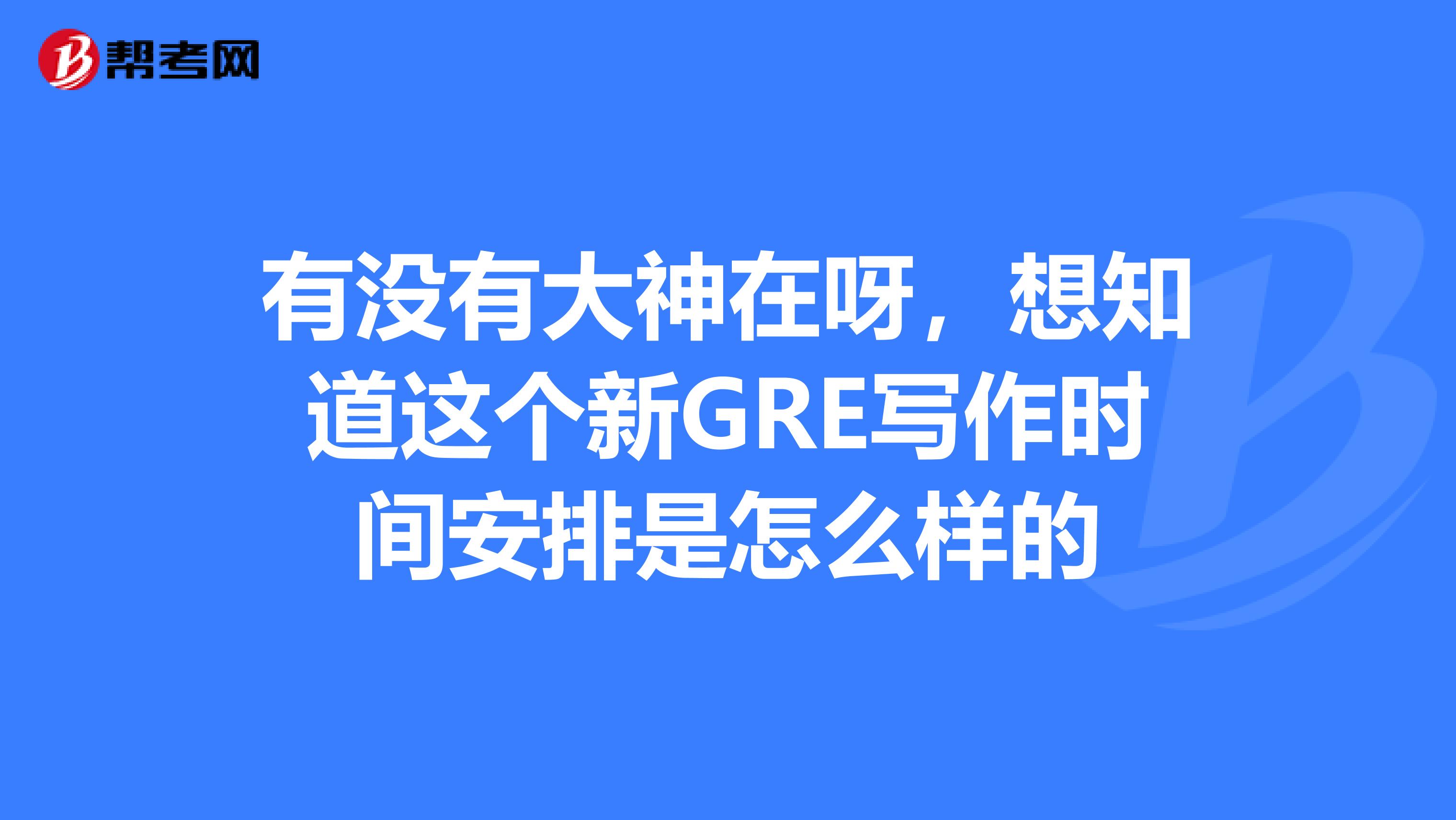 有没有大神在呀,想知道这个新GRE写作时间安排是怎么样的