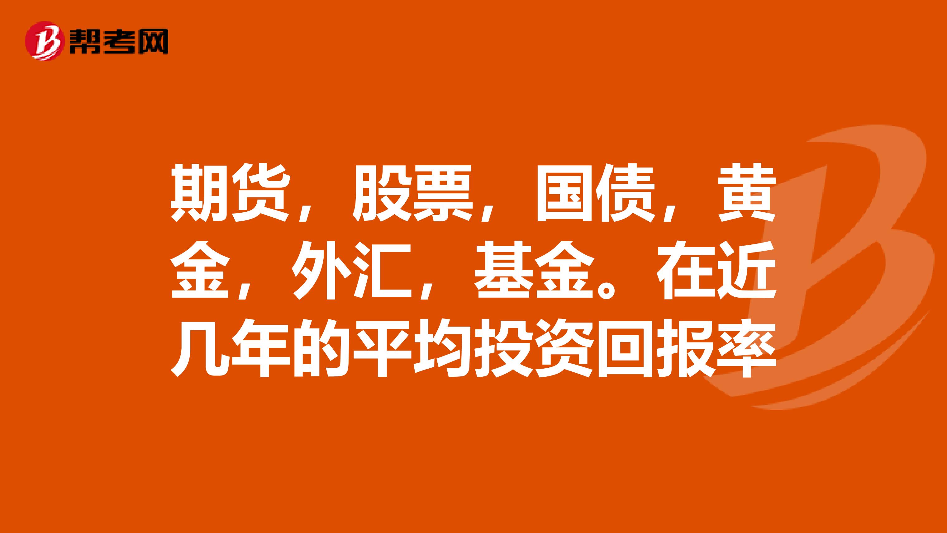 期货,股票,国债,黄金,外汇,基金。在近几年的平均投资回报率