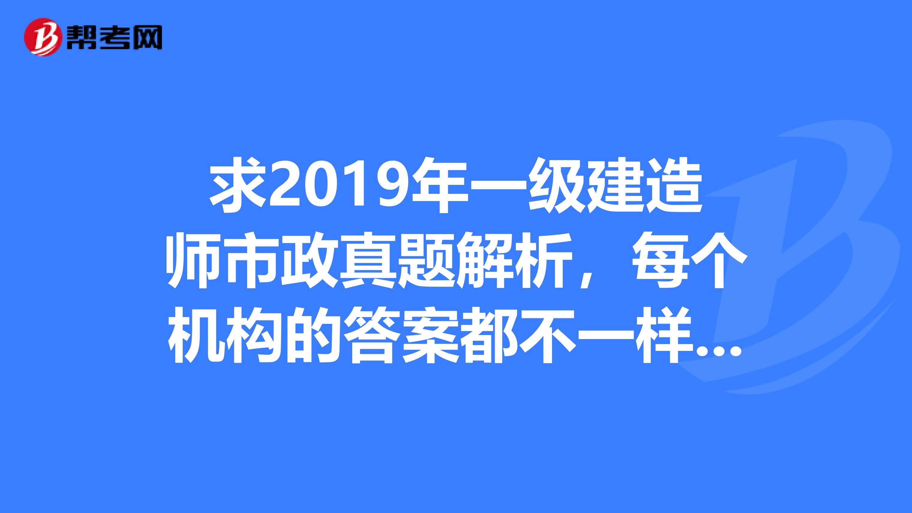 求2019年一级建造师市政真题解析,每个机构的答案都不一样大家推荐一下。