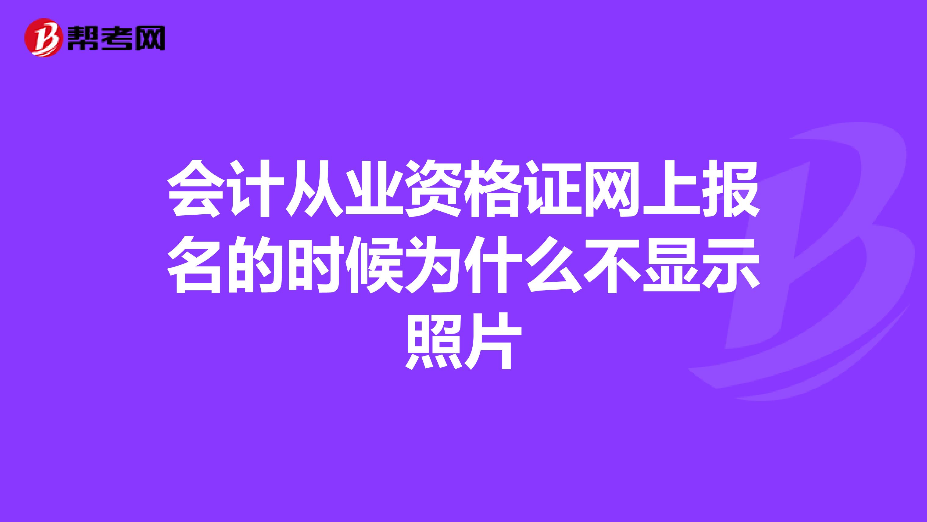 会计从业资格证网上报名的时候为什么不显示照片