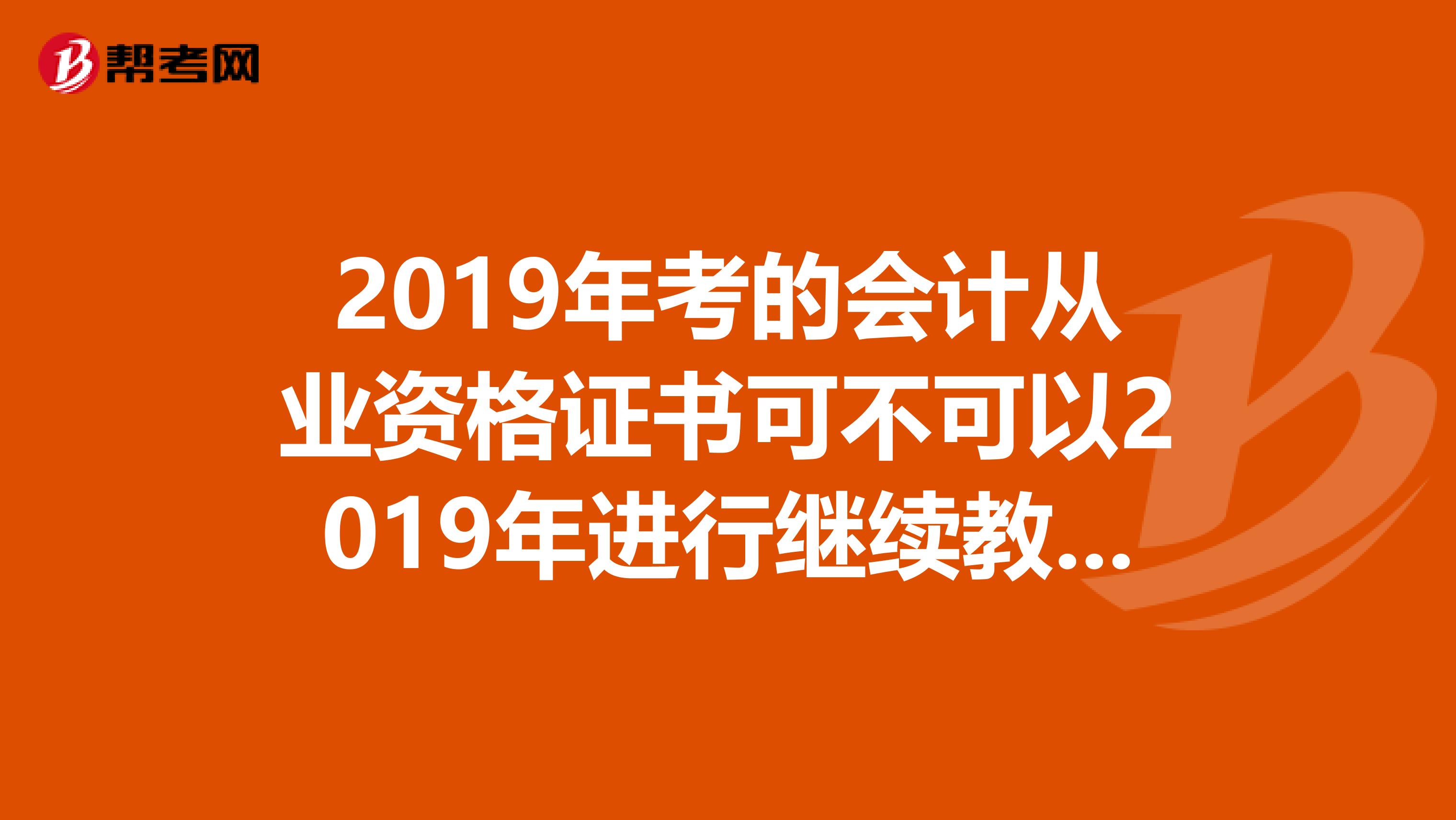 2019年考的会计从业资格证书可不可以2019年进行继续教育如果已经在2019年网上继续教育满