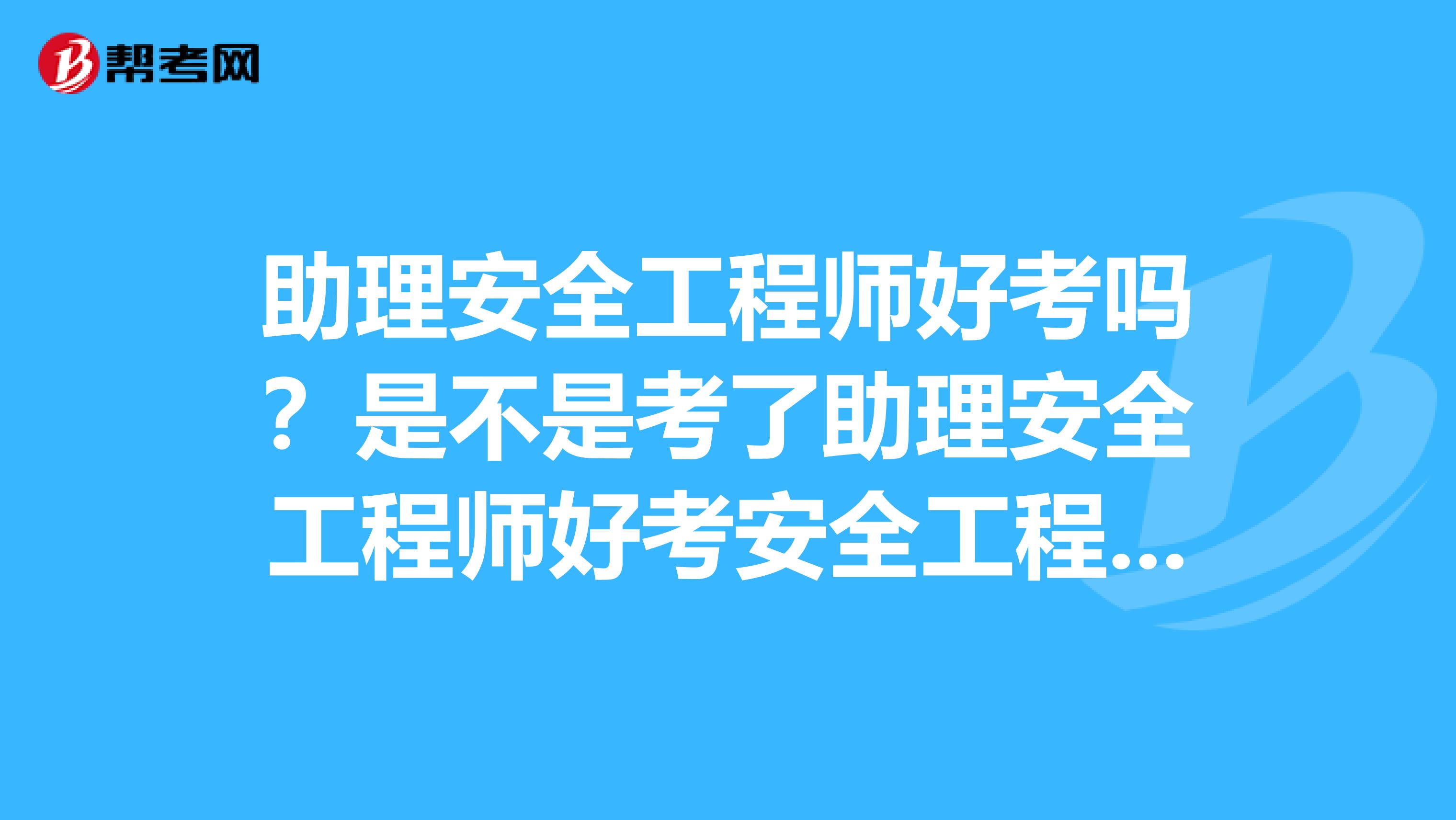 助理安全工程师好考吗？是不是考了助理安全工程师好考安全工程师吗？