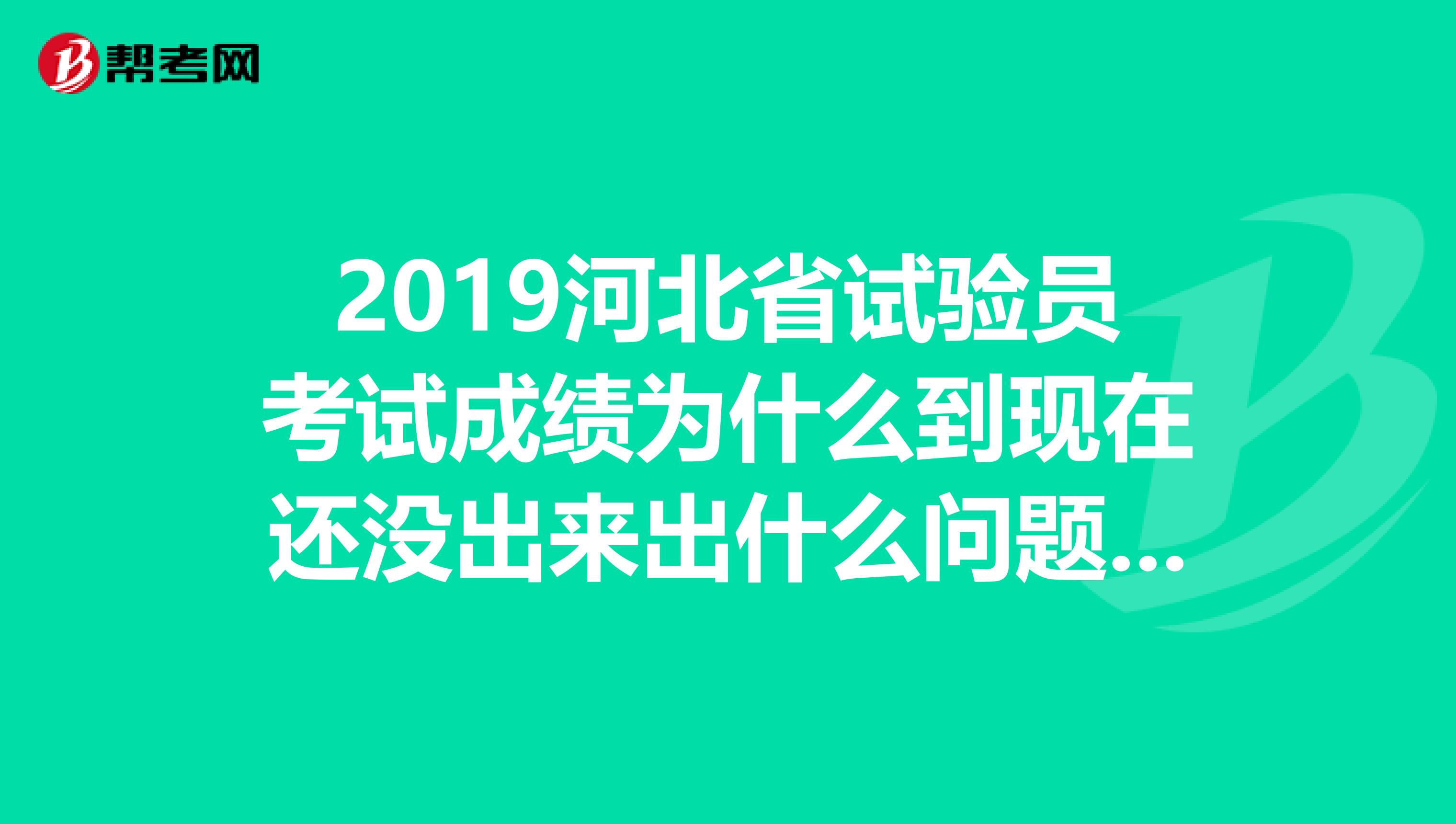 2019河北省试验员考试成绩为什么到现在还没出来出什么问题了吗