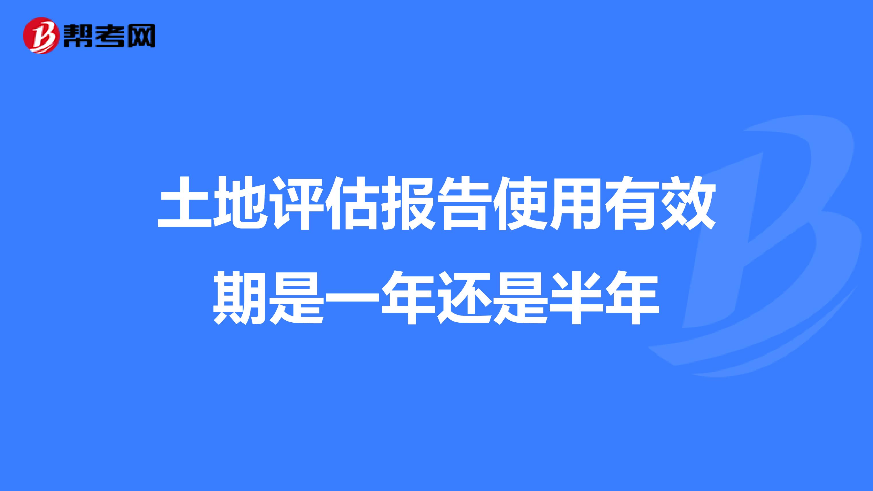 土地评估报告使用有效期是一年还是半年