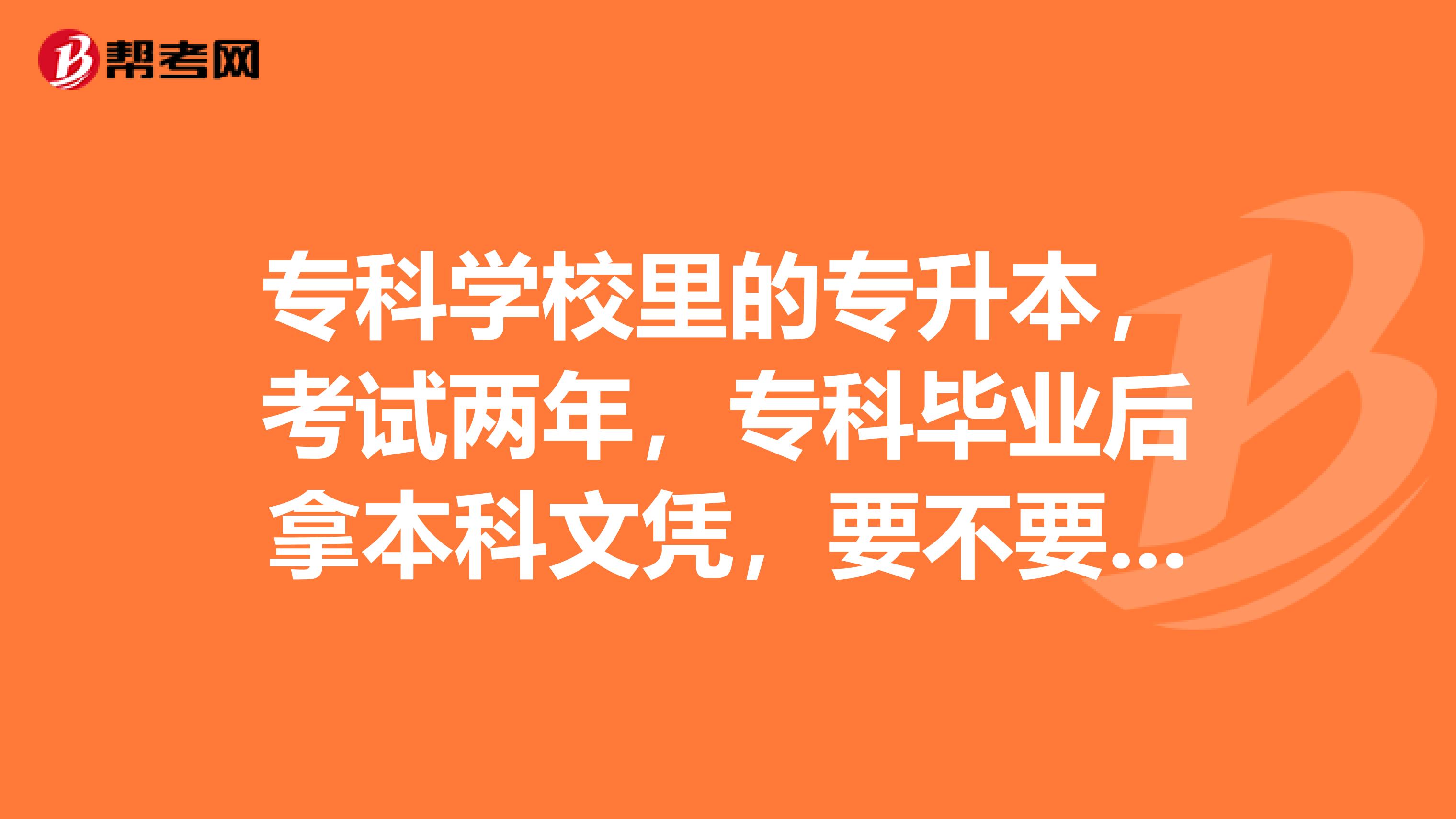 专科学校里的专升本，考试两年，专科毕业后拿本科文凭，要不要报名。为什么？