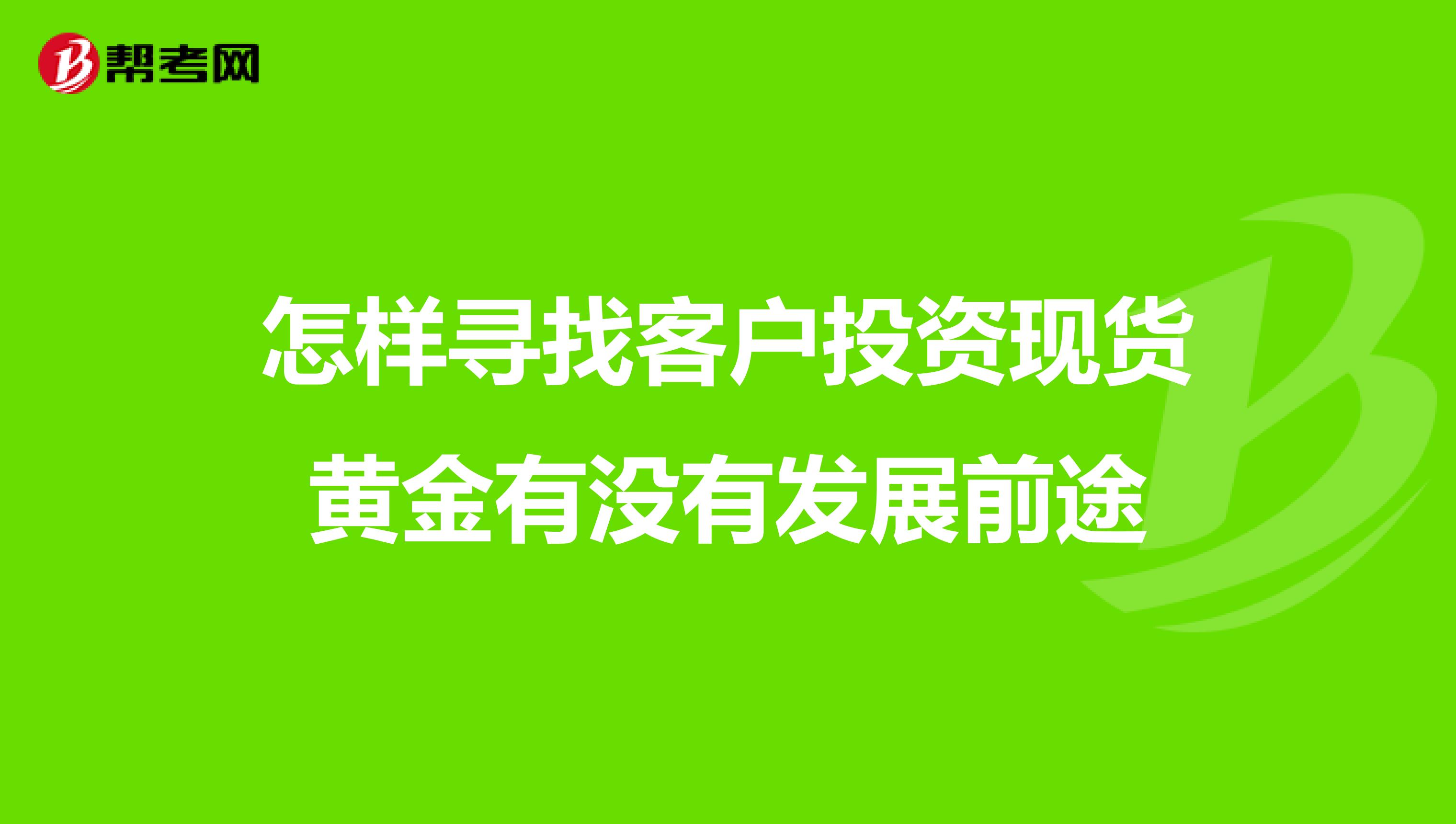 怎样寻找客户投资现货黄金有没有发展前途