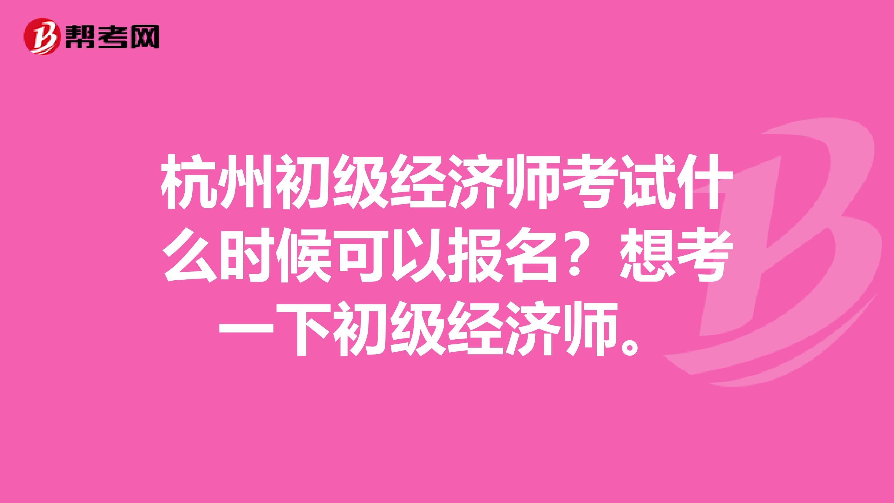 杭州初级经济师考试什么时候可以报名？想考一下初级经济师。