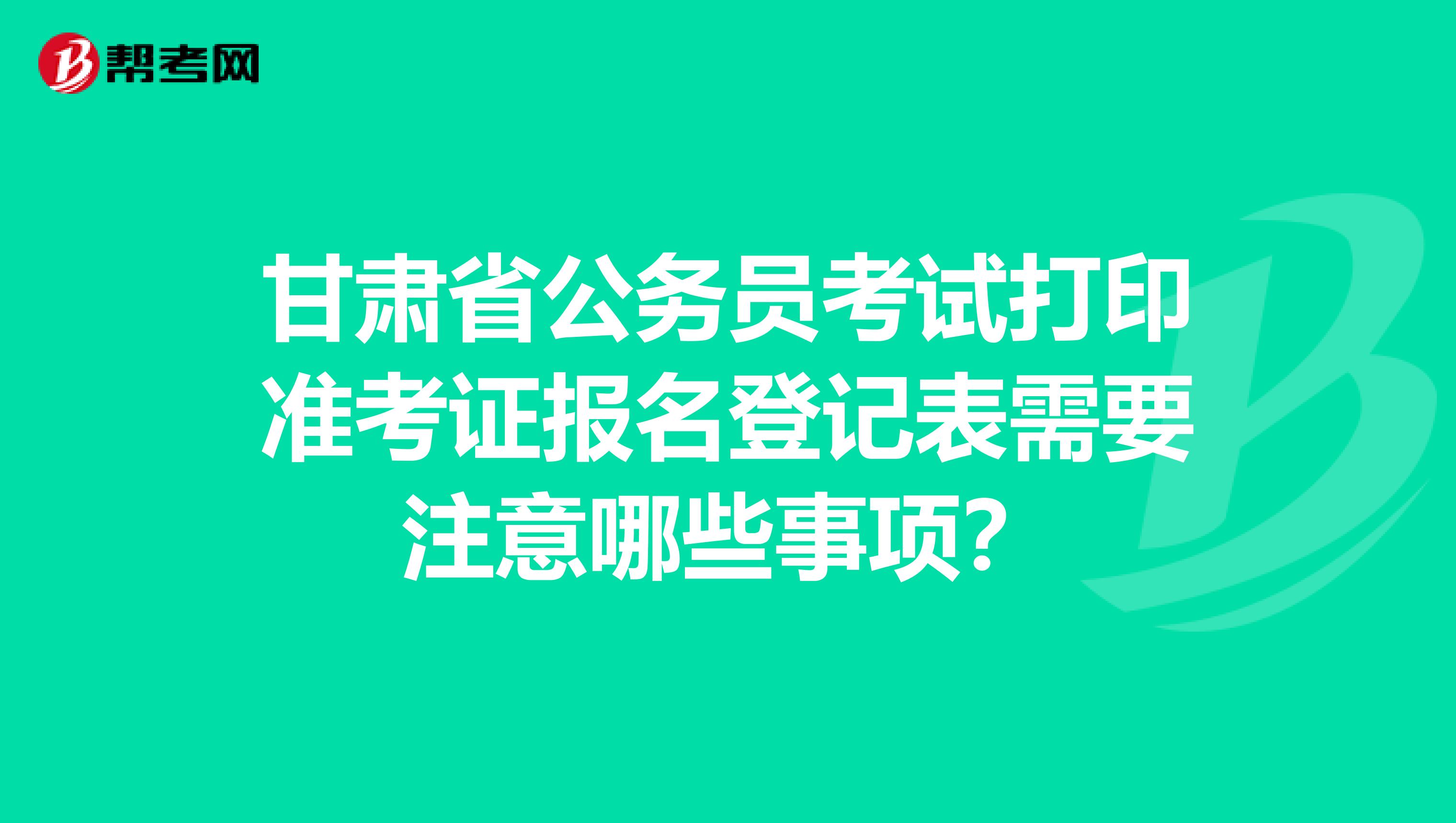 甘肃省公务员考试打印准考证报名登记表需要注意哪些事项?