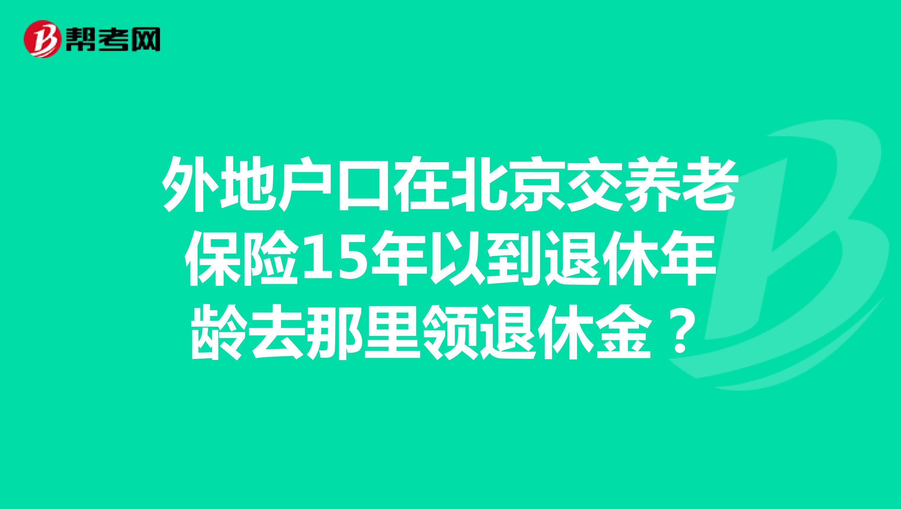 外地户口在北京交养老保险15年以到退休年龄去那里领退休金?