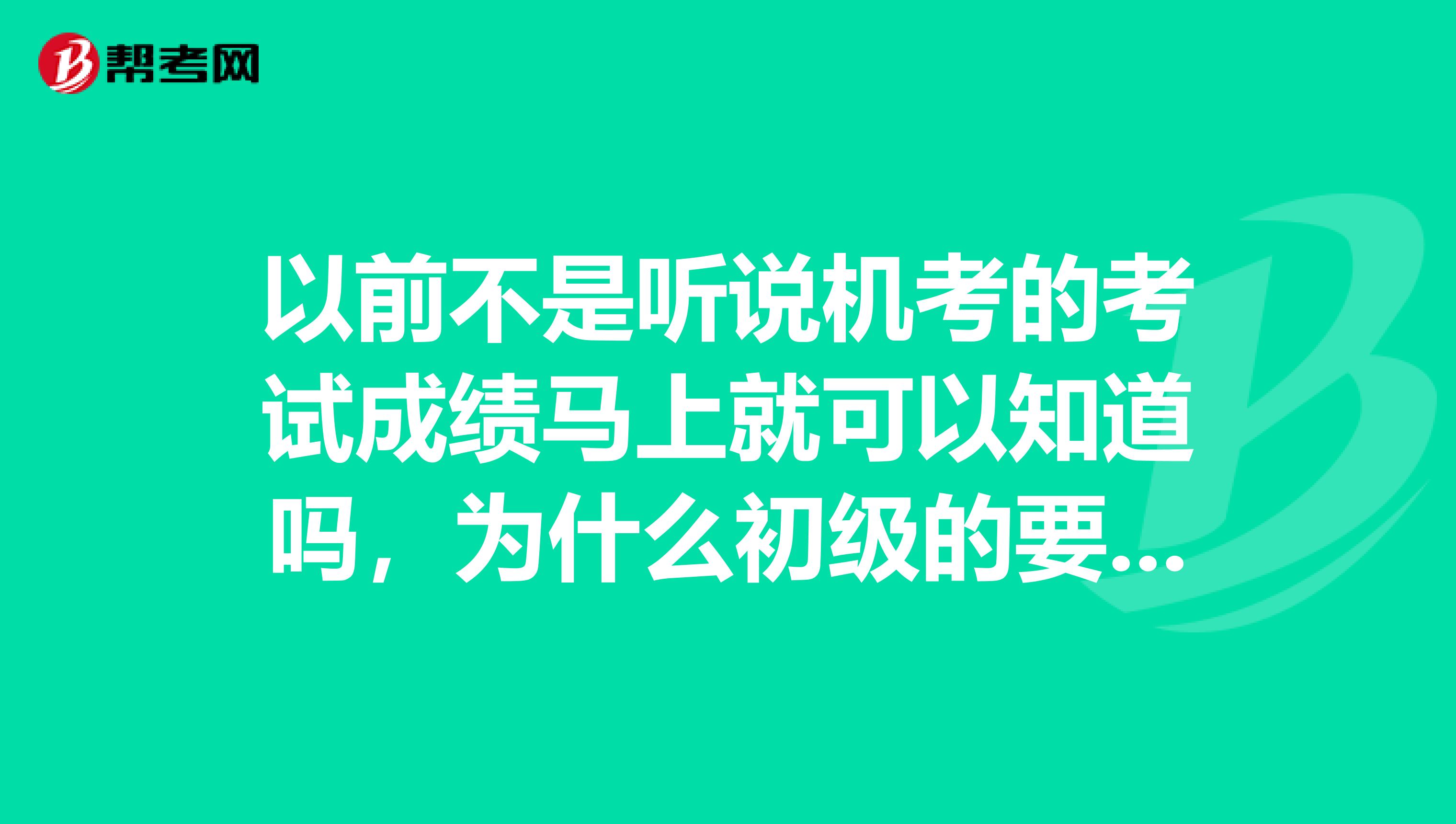 以前不是听说机考的考试成绩马上就可以知道吗,为什么初级的要等?等多久可以查?