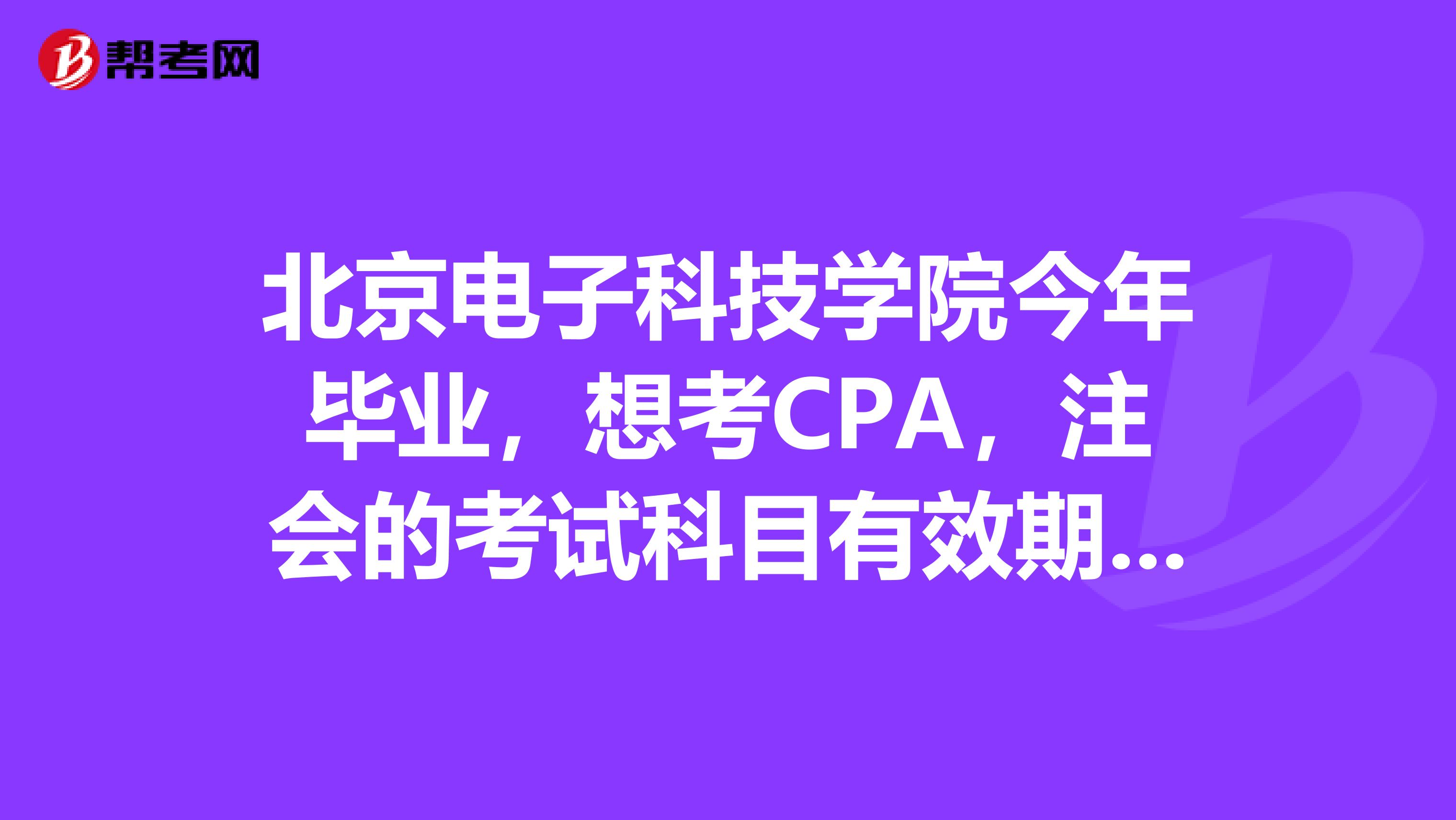 北京电子科技学院今年毕业,想考CPA,注会的考试科目有效期时间是怎么样的呢?