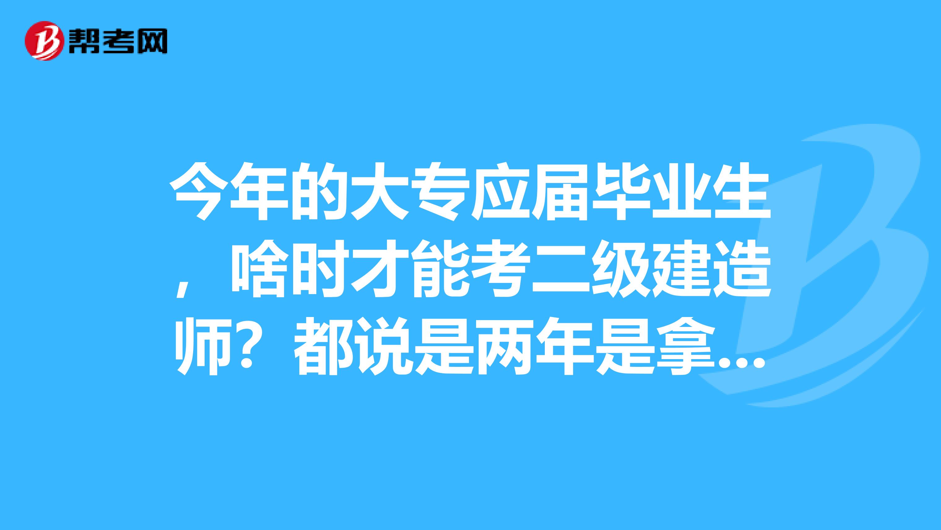 今年的大专应届毕业生,啥时才能考二级建造师?都说是两年是拿到毕业证开始算的两年吗?