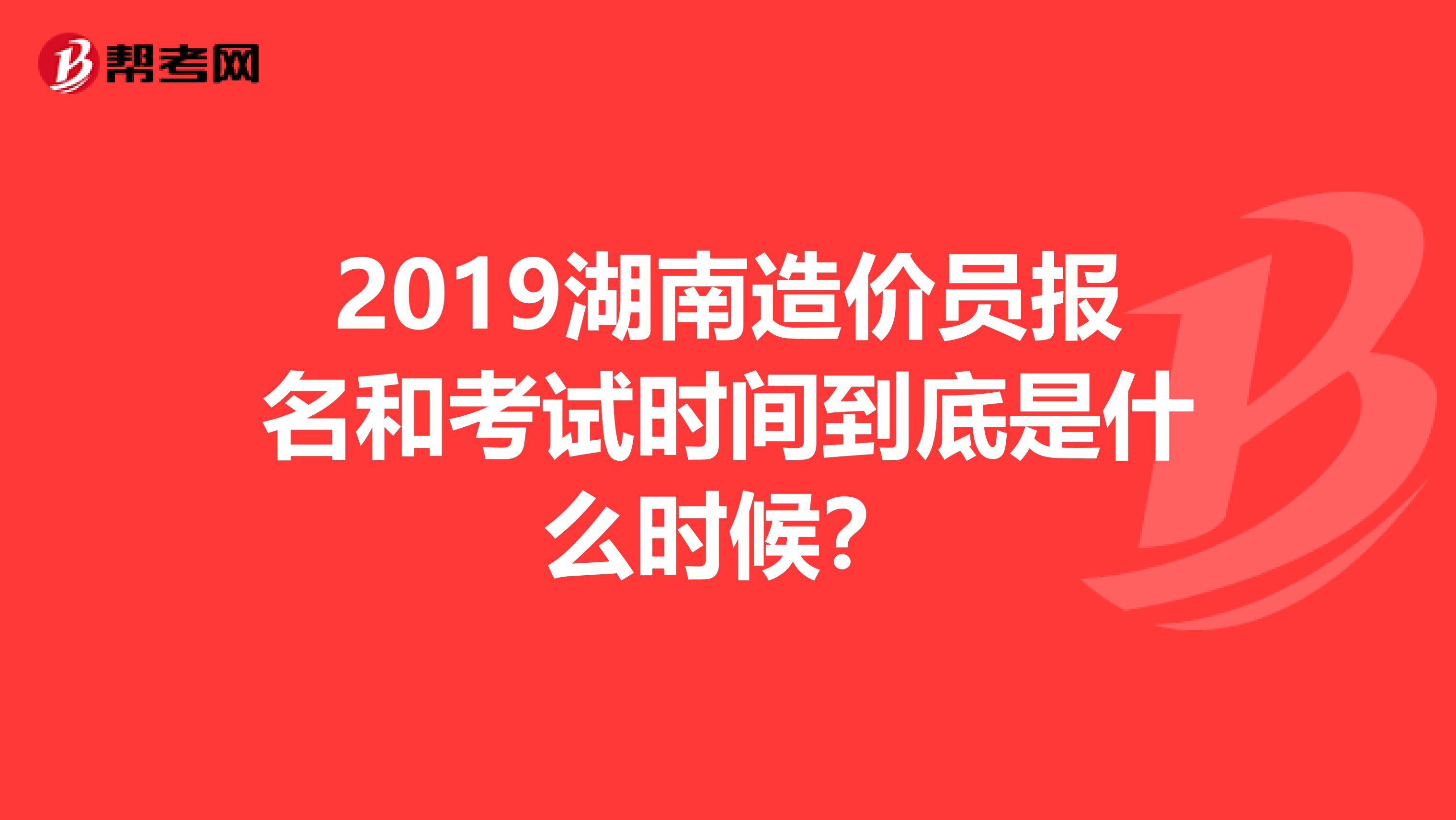 2019湖南造价员报名和考试时间到底是什么时候？